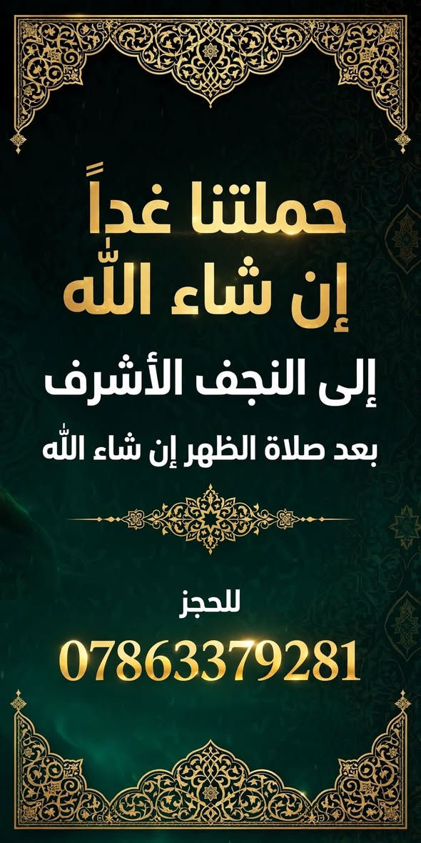 حملتنا غدا الى النجف الاشرف بعد صلاة الظهر ان شاء الله للحجز ***********

نص مكتوب في الصور:
- حملتنا غداً إن شاء الله إلى النجف الأشرف بعد صلاة الظهر إن شاء الله للحجز ***********