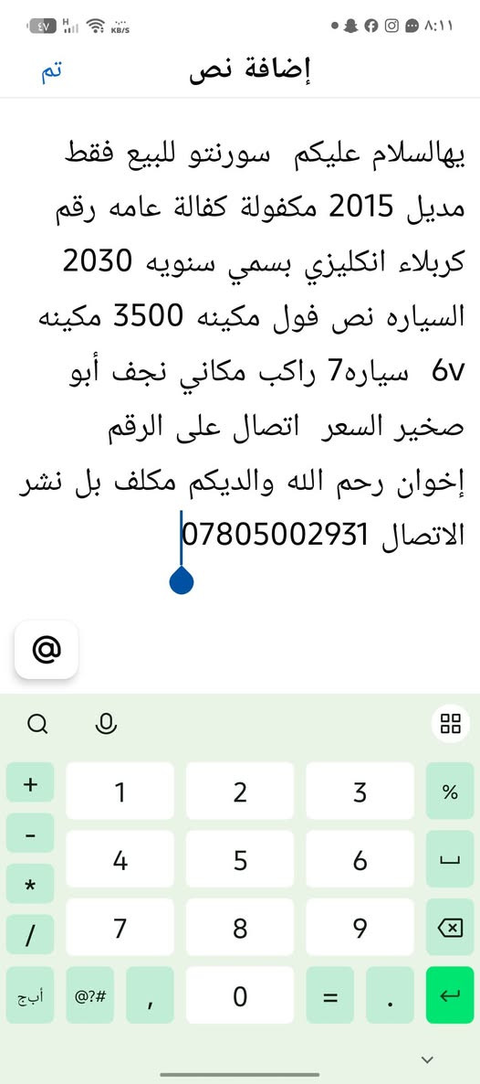 التفاصيل داخل الصوره

نص مكتوب في الصور:
- تم إضافة نص
- يهالسلام عليكم سورنتو للبيع فقط
- مديل 2015 مكفولة كفالة عامه رقم
- كربلاء انكليزي بسمي سنويه 2030
- السياره نص فول مكينه 3500 مكينه
- 6v سياره 7 راكب مكاني نجف أبو
- صخير السعر اتصال على الرقم
- إخوان رحم الله والديكم مكلف بل نشر
- الاتصال ***********