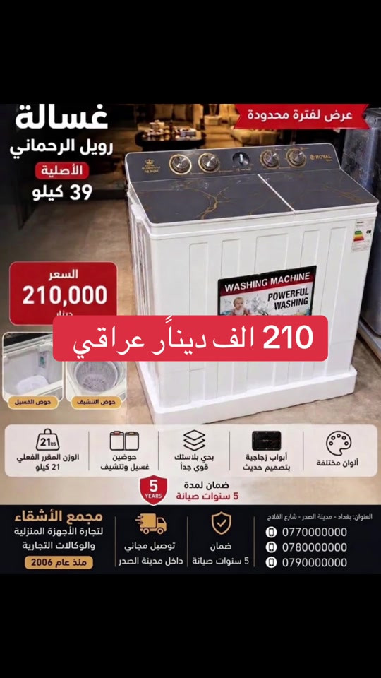 مجمع الأشقاء بغداد مدينه الصدر شارع الفلاح قطاع 11 عمارة الفكيكي جمله مفرد ارخص الاسعار في مدينه الصدر ابيع الاجهزاء الكهربائيه #شعب_الصيني_ماله_حل😂😂 #بغداد_بصرة_موصل_الكويت_الخليج_دبي_ 

نص مكتوب في الصور:
- عرض لفترة محدودة غسالة رويل الرحماني الأصلية 39 كيلو السعر 210,000 دينار 210 الف دينار عراقي حوض الغسيل حوض التنشيف الوزن المقرر الفعلي 21 كيلو حوضين غسيل وتنشيف بدي بلاستيك قوي جداً أبواب زجاجية بتصميم حديث ألوان مختلفة ضمان لمدة 5 سنوات صيانة مجمع الأشقاء لتجارة الأجهزة المنزلية والوكالات التجارية منذ عام 2006 توصيل مجاني داخل مدينة الصدر ضمان 5 سنوات صيانة العنوان: بغداد - مدينة الصدر - شارع الفلاح ***********780000000 0790000000