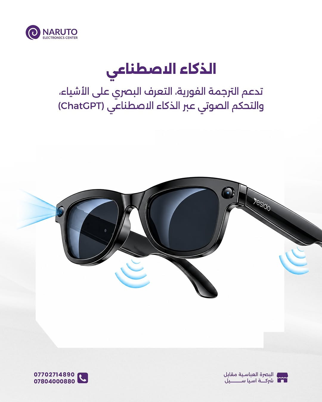 متخيل إن اللي تشوفه بعينك تكدر تصوره بنفس اللحظة؟ 📸✨ وأنك تسوي كل اتصالاتك وتسمع أغانيك مباشرة من نظارتك؟

هذا بالضبط اللي تسويه نظارة Yesido IO42 الذكية.. ومو بس هذا ، تسوي أكثر من هيج بهواي! 😉🔥

 متوفرة هسّة بمركز ناروتو

____
أوقات العمل 🕚من ساعة 11 صباحاً لغاية 11 مساءاً عدا يوم الجمعة من
ساعة 4 لغاية 11 مساءاً
📍العنوان : البصرة/العباسية مقابل شركة اسياسيل
📱ارقام المركز :
المبيعات / *********** - ***********
الصيانة / *********** - ***********

نص مكتوب في الصور:
- NARUTO ELECTRONICS CENTER YESIDO IO42 AI Smart Glasses السعر 120,000 د.ع Glasses AI Smart AI & ChatGPT Integration Dual Mic & ENC Camera 8MP Battery & Fast Connectivity *********** *********** البصرة العباسية مقابل شركة اسيا سيل
- NARUTO ELECTRONICS CENTER الذكاء الاصطناعي تدعم الترجمة الفورية، التعرف البصري على الأشياء، والتحكم الصوتي عبر الذكاء الاصطناعي (ChatGPT) *********** *********** البصرة العباسية مقابل شركة اسيا سيل
- NARUTO ELECTRONICS CENTER كاميرا عالية الدقة كاميرا 8 ميجابكسل لتصوير صور وفيديوهات عالية الدقة وتوثيق المحتوى مع تقنية منع الاهتزاز *********** *********** البصرة العباسية مقابل شركة اسيا سيل
- NARUTO ELECTRONICS CENTER اتصال ذكي وواضح دعم اتصال 5GHz WiFi وبلوتوث مع ميكروفون مزدوج للاتصالات وتقنية إلغاء الضوضاء (ENC). *********** *********** البصرة العباسية مقابل شركة اسيا سيل
- NARUTO ELECTRONICS CENTER شحن سريع وأداء مستمر شحن سريع خلال ساعة ونصف، يوفر 4 ساعات تشغيل للصوتيات أو 45 دقيقة لتسجيل الفيديو البصرة العباسية مقابل شركة اسيا سيل *********** ***********