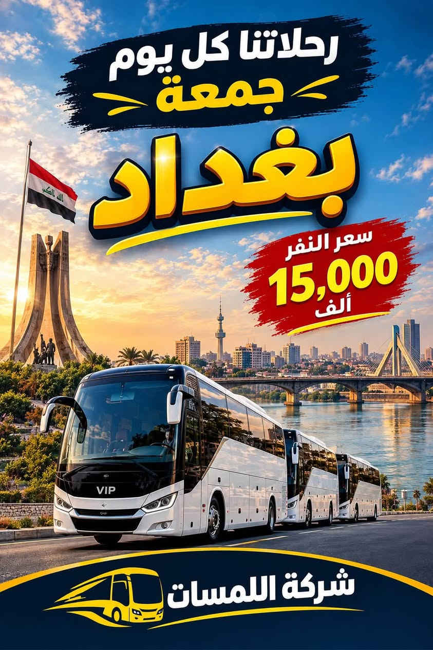 نستقبلكم بالابتسامة ونودعكم بالسلامة
رحلاتنا يوم الجمعة إلى
بغداد 15 الف
موصل 15 الف
كربلاء 15 الف
احجز من اليوم قبل نفاذ المقاعد
***********

نص مكتوب في الصور:
- رحلاتنا كل يوم جمعة كربلاء سعر النفر 15,000 ألف شركة اللمسات عرض خاص للمجاميع الكبيرة كادر متمرس أمان وراحة باصات مكيفة مقاعد مريحة
- رحلاتنا كل يوم جمعة بغداد سعر النفر 15,000 ألف VIP شركة اللمسات
- رحلاتنا كل يوم جمعة الموصل سعر النفر 15,000 ألف شركة اللمسات