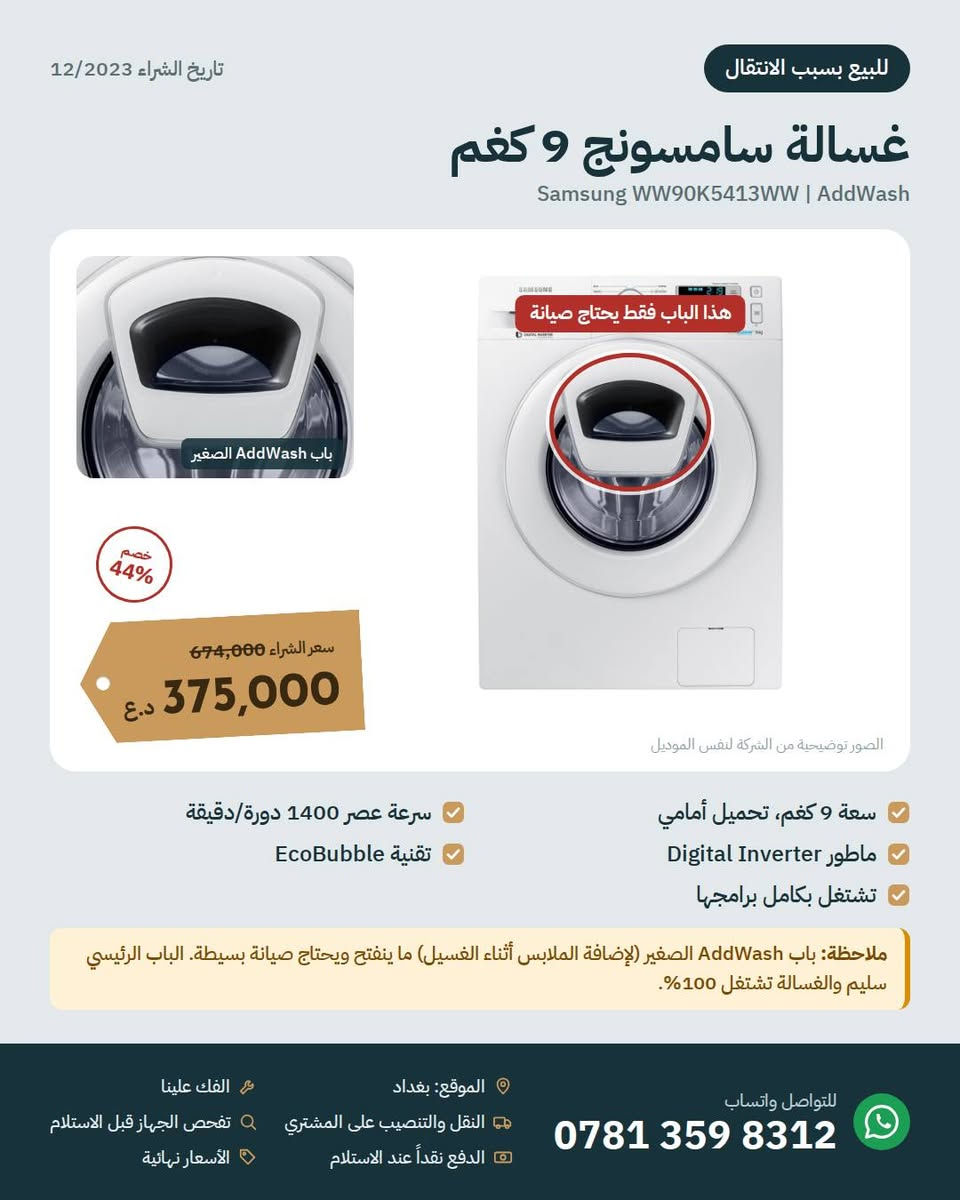 للبيع بسبب الانتقال 📦
أجهزة منزلية نظيفة جداً واستخدامها قليل، تاريخ الشراء 12/2023.
ثلاجة سامسونج 4 أبواب، سبلتين الحافظ انفيرتر، شاشة سامسونج 55 QLED، غسالة سامسونج 9 كغم، طباخ إلكترولوكس بلت إن، فرن باناسونيك 4 في 1، شفاط، وبراد ماء.
الأسعار والتفاصيل بالصور. الأسعار نهائية.
بغداد، للتواصل واتساب: ***********

نص مكتوب في الصور:
- تاريخ الشراء 12/2023 للبيع بسبب الانتقال أجهزة البيت للبيع كلها نظيفة جداً واستخدامها قليل، وبأسعار أقل بكثير من سعر الشراء. المواصفات الكاملة لكل جهاز بالصور التالية. سبلت الحافظ 1.5 طن x 2 500,000 د.ع للقطعة 938,000 ثلاجة سامسونج 4 أبواب 1,400,000 د.ع 2,250,000 غسالة سامسونج 9 كغم باب AddWash يحتاج صيانة 375,000 د.ع 674,000 شاشة سامسونج 55 بوصة 650,000 د.ع 900,000 فرن باناسونيك 4 في 1 185,000 د.ع 290,000 طباخ غازي إلكترولوكس بلت إن 270,000 د.ع 404,000 براد ماء باناسونيك مع ثلاجة 135,000 د.ع 185,000 شفاط الحافظ 60 سم مائل 150,000 د.ع 239,000 الفك علينا النقل والتنصيب على المشتري تفحص الجهاز قبل الاستلام الدفع نقداً عند الاستلام الأسعار نهائية الموقع: بغداد للتواصل واتساب ***********
- للببيع بسبب الانتقال تاريخ الشراء 12/2023 ثلاجة سامسونج 4 أبواب 611 لتر Samsung RF66M9091SL من الداخل 38% خصم سعر الشراء 2,250,000 1,400,000 د.ع الصور توضيحية من الشركة لنفس الموديل 4 أبواب بتصميم French Door نظام تبريد Twin Cooling سعة 611 لتر (22 قدم) ضاغط Digital Inverter لون فضي ستانلس نظيفة جداً واستخدام قليل تشتغل بدون أي مشكلة الموقع: بغداد النقل والتنصيب على المشتري الفك علينا تفحص الجهاز قبل الاستلام الدفع نقداً عند الاستلام الأسعار نهائية للتواصل واتساب ***********
- تاريخ الشراء 12/2023 للبيع بسبب الانتقال سبلت الحافظ 1.5 طن انفيرتر ALHAFIDH HA-H18R410INV3 العدد: 2 الوحدة الخارجية خصم 47% سعر الشراء 938,000 500,000 د.ع السعر للقطعة الواحدة الصور توضيحية من الشركة لنفس الموديل ضاغط T3 انفيرتر موفّر للكهرباء يشتغل بكفاءة على المولدة غاز R410 وأنابيب نحاس نقي نظيف جداً واستخدام قليل الفك علينا تحكم بالأمبير: 4 / 5 / 6 أمبير تبريد وتدفئة فلتر بلازما وتنظيف ذاتي الموقع: بغداد النقل والتنصيب على المشتري الدفع نقداً عند الاستلام الفك علينا تفحص الجهاز قبل الاستلام الأسعار نهائية للتواصل واتساب ***********
- تاريخ الشراء 12/2023 للبيع بسبب الانتقال شاشة سامسونج 55 بوصة QLED Samsung Q60C | QA55Q60CAUXTW تصميم AirSlim نحيف خصم 28% سعر الشراء 900,000 650,000 د.ع الصور توضيحية من الشركة لنفس الموديل دقة 4K UHD بتقنية QLED حجم لون 100% بتقنية Quantum Dot دعم Quantum HDR و HDR10+ Smart TV مع Wi-Fi وبلوتوث 3 منافذ HDMI و 2 USB حواف رفيعة من 3 جهات استخدام قليل جداً مع الريموت والستاند الأصلي الموقع: بغداد النقل والتنصيب على المشتري الدفع نقداً عند الاستلام الفك علينا تفحص الجهاز قبل الاستلام الأسعار نهائية للتواصل واتساب ***********
- تاريخ الشراء 12/2023 للبيع بسبب الانتقال غسالة سامسونج 9 كغم Samsung WW90K5413WW | AddWash باب AddWash الصغير خصم 44% سعر الشراء 674,000 د.ع 375,000 الصور توضيحية من الشركة لنفس الموديل سرعة عصر 1400 دورة/دقيقة تقنية EcoBubble سعة 9 كغم، تحميل أمامي ماطور Digital Inverter تشتغل بكامل برامجها ملاحظة: باب AddWash الصغير (لإضافة الملابس أثناء الغسيل) ما ينفتح ويحتاج صيانة بسيطة. الباب الرئيسي سليم والغسالة تشتغل 100%. الموقع: بغداد النقل والتنصيب على المشتري الدفع نقداً عند الاستلام الفك علينا تفحص الجهاز قبل الاستلام الأسعار نهائية للتواصل واتساب ***********