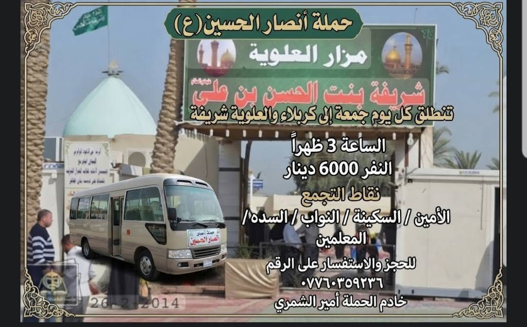 لا توجد تفاصيل

نص مكتوب في الصور:
- حملة أنصار الحسين (ع) لزيارة العتبات المقدسة كل يوم جمعة - بعد صلاة الظهر الوجهة سامراء وسيد محمد 7000 دينار عراقي / نفر مناطق التجمع: التجمع: الأمين / السكينة / السدة / المعلمين حملة أنصار الحسين (ع) للحجز والاستفسار *********** أقرب نقطة دالة عليكم، تجيكم سيارة خادم الحملة: أمير الشمري
- حملة أنصار الحسين (ع)
- مزار العلوية
- شريفة بنت الحسن بن علي
- تنطلق كل يوم جمعة إلى كربلاء والعلوية شريفة
- الساعة 3 ظهراً
- النفر 6000 دينار
- نقاط التجمع
- الأمين / السكينة / النواب / السده /
- المعلمين
- للحجز والاستفسار على الرقم
- ***********
- خادم الحملة أمير الشمري