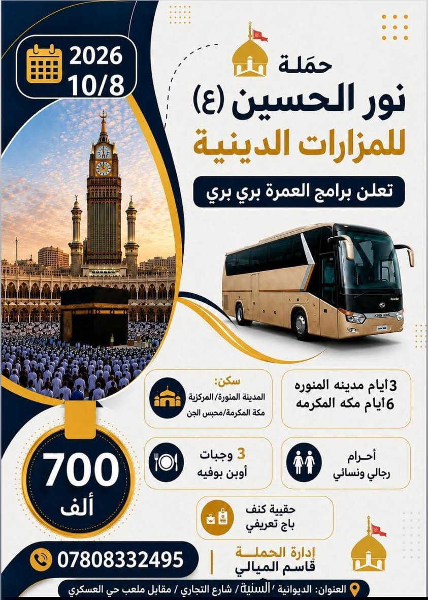 م// تنويه هام
____. ____. ____
رحلتنا القادمة بتاريخ 8/10 عصراً 
سارعوا بالحجز معنا في زيارة الامام الرضا عليه السلام في ذكرى وفاته في يوم 29 صفر ... وايضا زيارة بيت الله الحرام والمسجد النبوي في ذكرى وفاه الرسول صلى الله عليه و آله و سلم..وفي يوم 28 صفر... وسوف تكون عمرتان في عمرة واحدة....
حيث تكون الخدمات المميزة للمسافر معنا من سكن درجة اولى وقريبة جدا من الحرم المكي والمزارات الدينية في قم ومشهد..
ولاكل ثلاث وجبات الطعام 
والنقل في باصات Vip  درجة اولى رجال الأعمال..
وزيارة جميع المزارات الدينية في قم ومشهد و في مكه المكرمه والمدينه المنوره..
وكذلك يرافقكم مرشد ديني في العمرة.... ومندوبين ودليل سياحي معكم في إيران..
وهناك الكثير من الهدايا لكم في العمرة أيضا...

@@@ خدمتكم وراحتكم شرف لنا...... وغايتنا هو رضاكم علينا @@@

العنوان //  الديوانية / قضاء السنيه / الشارع التجاري / مقابل ملعب الحي العسكري ....
للحجز والاستفسار الاتصال بالرقم 
***********
***********

وبأدارة //  سيد قاسم الميالي ....
