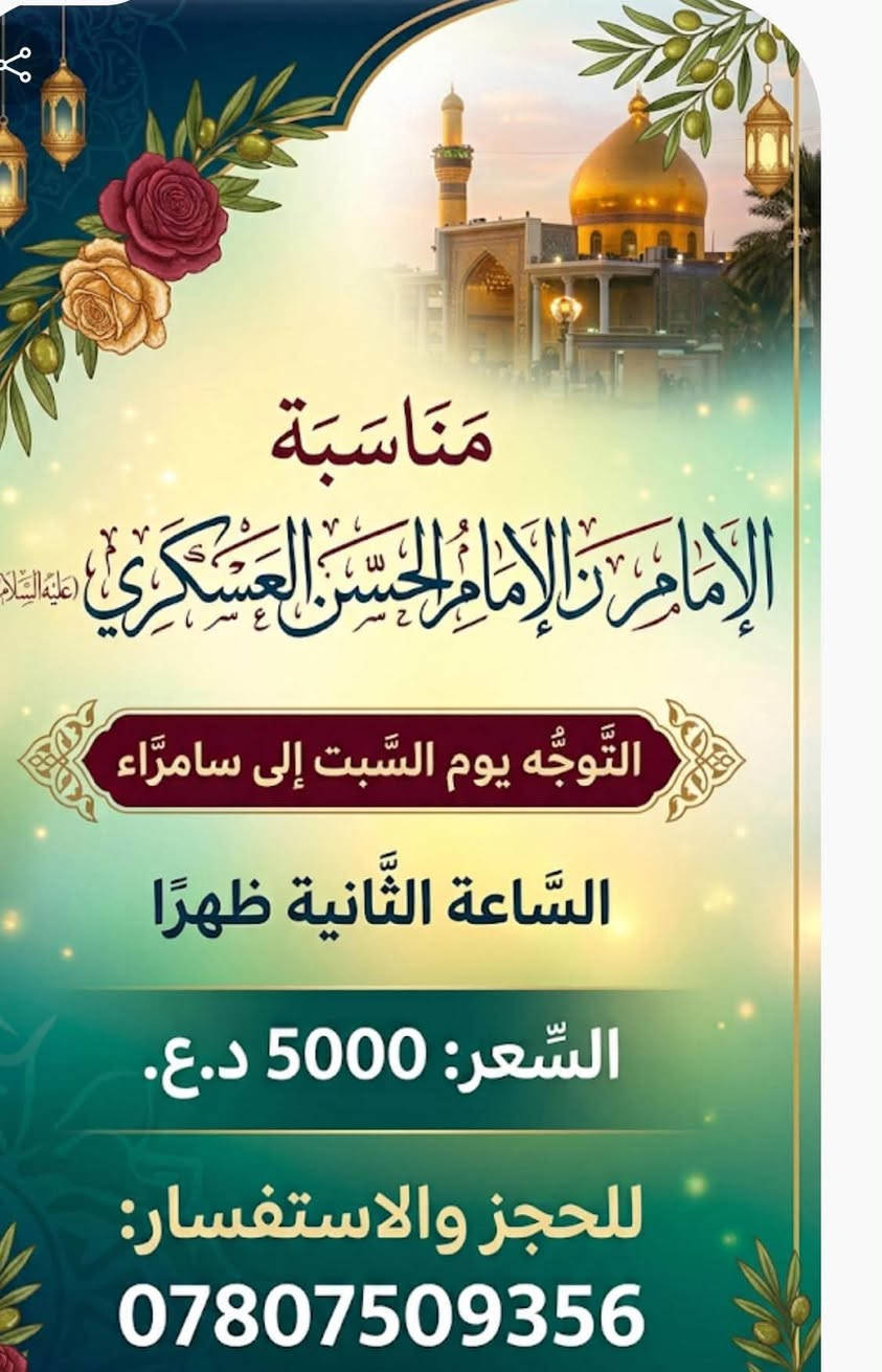 لا توجد تفاصيل

نص مكتوب في الصور:
- رحلة القشلة إلى الموصل رحلة النبي يونس، النبي جرجيس، النبي شيت حمام العليل والغابات التسوق في سوق الموصل الكبير شركة القشلة للسياحة يوم الخميس الساعة 1 ليلاً السعر: 25 دينار (عراقي) للشخص الحجز والاستفسار: ***********37-5551197 www.l.qishlatourisnt.com
- مُنَاسَبَة الإِمَامِ رِ الإِمَامِ الحَسَنِ العَسْكَرِي (عليه السّلام) التَّوَجُّه يوم السّبْت إلى سامرّاء السَّاعة الثَّانية ظهرًا السَّعر: 5000 د.ع. للحجز والاستفسار: ***********
- بذكرى استشهاد سيده نساء العالمين فاطمة الزهراء الرواية الاولى يوم السبت نتوجه إلى النجف الأشرف الساعة: ٠٥:٠٠ صباحاً نفر ١٠ رقم التليفون:***********
- شركة القشلة للسفر والسياحة AL QUAELA TRAVEY يوم الجمعة رحلة مميزة إلى جزيرة بغداة بغداد السياحية نفر 3,000 دينار عراقي الانطلاق: الساعة 4:00 عصراً BAGHDAD ISLAND للحجز والاستفسار: *********** احجز مقعدك الآن انطلق معنا!