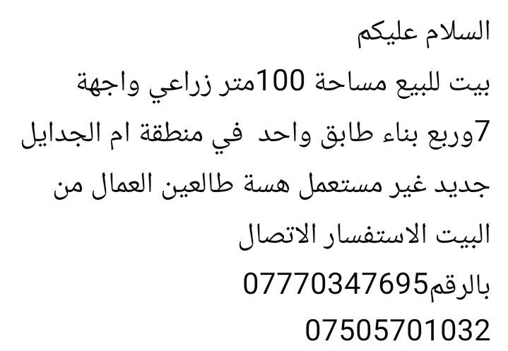 لا توجد تفاصيل

نص مكتوب في الصور:
- السلام عليكم
- بيت للبيع مساحة 100متر زراعي واجهة 7 وربع بناء طابق واحد في منطقة ام الجدايل جديد غير مستعمل هسة طالعين العمال من البيت الاستفسار الاتصال بالرقم ***********
- ***********