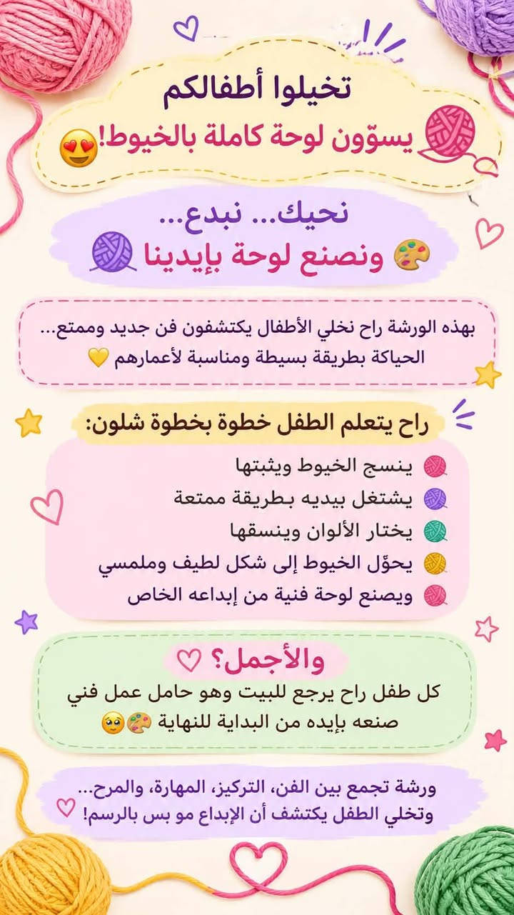 رشوفو الاطفال شلون مستمتعين بالورشه السابقه وحبينة نسوي ورشه غير شكل هالمره 
🧶✨ خيط ورا خيط… نرسم الإبداع بإيدينا! ✨🧶

🌈 ورشة فن الخيط للأطفال 🌈

خلي طفلك يعيش تجربة مختلفة وممتعة، ويتعلم شلون يحوّل الخيوط والألوان إلى لوحات وأعمال فنية جميلة 🎨💖

👧🏻🧒🏻 خلال الورشة راح يتعلم أطفالنا: 🧶 فنون استخدام الخيط 🎨 تنسيق الألوان ✂️ مهارات يدوية بسيطة وممتعة 🌟 تنمية الإبداع والخيال 💖 والأجمل… ينجزون عمل فني من صنع إيدهم!

✨ ورشة تجمع بين التعلم + المتعة + الإبداع ✨

📢 الأماكن محدودة
#سعر الاشتراك 20الف فقط 💓🙏

📩 للحجز والاستفسار تواصلوا ويانا

خلّوا أطفالكم يكتشفون موهبتهم بخيط وألوان! 🧶🌈

المكان /طويريج توت فريش

التواصل عالرقم التالي ***********

اومراسلة الصفحة Roaa E

