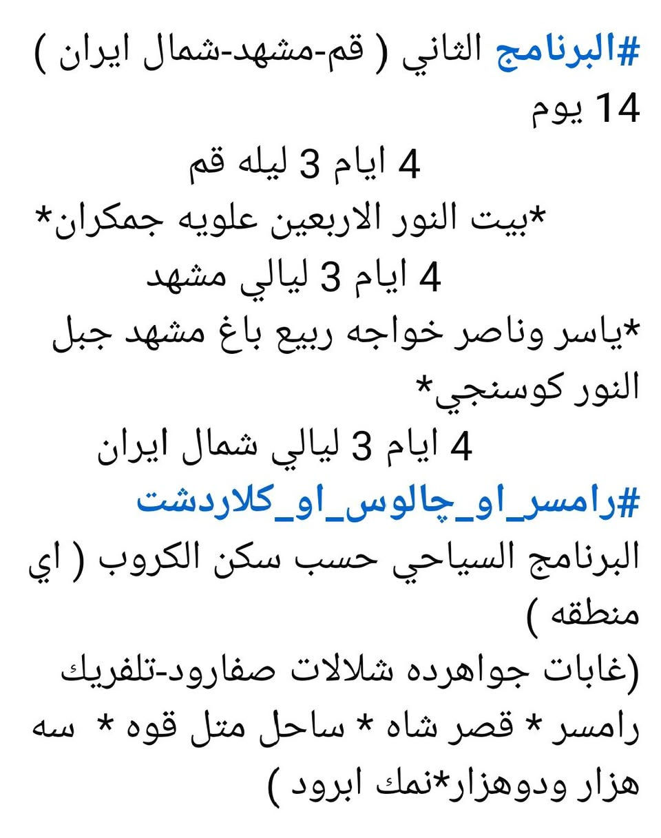 م// فقرات برنامج قم ومشهد وشمال إيران...
سارعوا بالحجز معنا في الرحلة القادمة إلى إيران في أجمل واحلى ذكريات تعيشونها معنا في الأجواء الجميلة والخلابه في شمال ايران...
رحلتنا القادمة في يوم الخميس عصراً وبتاريخ 9/3 أن شاء الله 

للحجز والاستفسار الاتصال بالرقم 
      ***********
      ***********

@@    العنوان  / الديوانية  /قضاء السنيه / الشارع التجاري / مجاور فاملي مول 📍
