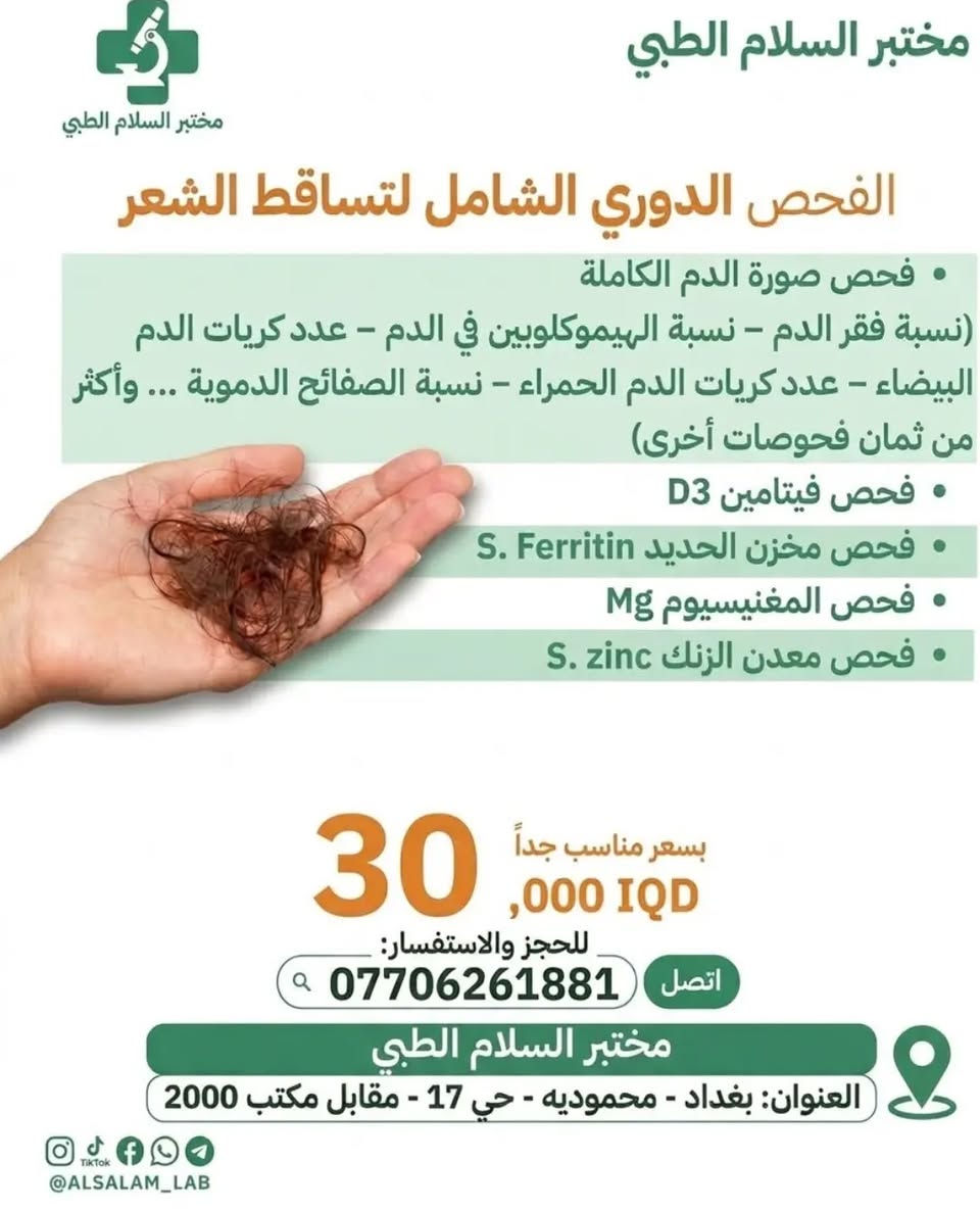 خدمة السحب المنزلي مجانا

نص مكتوب في الصور:
- مختبر السلام الطبي Alssalam Medical Laboratory الفحص الدوري الشامل فحص صورة الدم الكاملة (CBC) فحص نسبة السكر في الدم ( RBS ) فحص وظائف الكلى ( Urea-Creatinine ) فحص وظائف الكبد (GPT - GPT) فحص نسبة الدهون في الدم (LDL - VLDL - HDL- Chole- TG- فحص أملاح الفاصل ( Uric Acid ) فحص نسبة الكالسيوم في الدم (S.Calcium ) فحص الإدرار العام (GUE) فحص إلتهابات الفاصل والروماتيزم (Rf- SER) فحص جرثومة المعدة (H.Pylori) فحص الفايتمن (VitD3) فحص المغنيسيوم (Mg) فحص الزنك (z) بسعر مغري جداً 35,000 IQD *********** اتصل مختبر السلام... Alssalam Laboratory بغداد - محموديه - حي 17 - مقابل مكتب 2000 @ALSALAM_LAB
- مختبر السلام الطبي الفحص الدوري الشامل لتساقط الشعر فحص صورة الدم الكاملة نسبة فقر الدم نسبة الهيموكلوبين في الدم عدد كريات الدم البيضاء عدد كريات الدم الحمراء نسبة الصفائح الدموية وأكثر من ثمان فحوصات أخرى فحص فيتامين D3 فحص مخزن الحديد S. Ferritin فحص المغنيسيوم Mg فحص معدن الزنك S. zinc 30,000 IQD بسعر مناسب جداً للحجز والاستفسار: اتصل *********** مختبر السلام الطبي العنوان: بغداد - محموديه - حي 17 - مقابل مكتب 2000 @ALSALAM_LAB