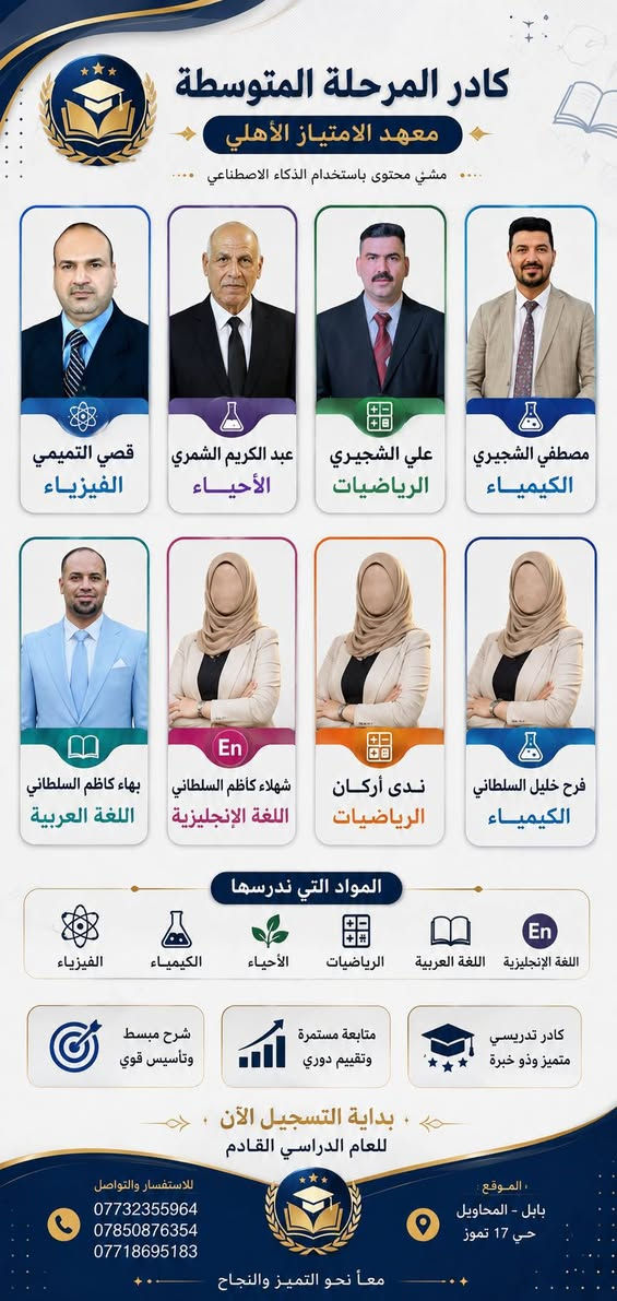 🎓 فرصتك الأقوى للعبور والنجاح في الثالث المتوسط (الخارجي)! والصف الثالث متوسط دفعة (2026/2027)والاول متوسط والثاني متوسط 

تغلب على ضيق الوقت واستعد للامتحانات  بثقة تامة مع معهد الامتياز. قمنا بتصميم منهج مكثف يناسب ظروف عملك ويضمن لك أعلى نسب النجاح بأقل كلفة.
✨ لماذا معهد ألامتياز خيارك الأفضل؟
 👥 كادر تدريسي متخصص: نخبة من أفضل أساتذة المحافظة في المناهج الدراسية 
 🎁 خصم خاص: عند التسجيل في (3)مواد دراسية.تكون المادة الرابعة مجانا 

📍 العنوان: المحاويل - قرب روضة ساندي بيل / مجاور مسوكجي 
📞 للحجز والاستفسار (واتساب):
            *********** /***********

⚠️ تنبيه: المقاعد محدودة لضمان التركيز والمتابعة لكل طالب. احجز مقعدك الآن!

نص مكتوب في الصور:
- ali.k.9900 سارع واغتنم الفرصة! معهد الامتياز @maehadi_aliamtiaz @sh93.k90 عروض بداية العام الدراسي 2027 / 2026 سجل في 3 مواد وال 4 مجاناً للمراحل الابتدائية والمتوسطة والإعدادية (ما عدا السادس الإعدادي) العنوان: مجاور مسوكجي - قرب روضة ساندي بيِل العرض ساري لمدة أسبوع فقط! للحجز: ***********
- كادر المرحلة المتوسطة معهد الامتياز الأهلي منشئ محتوى باستخدام الذكاء الاصطناعي قصي التميمي الفيزياء عبد الكريم الشمري الأحياء علي الشجيري الرياضيات مصطفي الشجيري الكيمياء بهاء كاظم السلطاني اللغة العربية شهلاء كاظم السلطاني اللغة الإنجليزية ندى أركان الرياضيات فرح خليل السلطاني الكيمياء المواد التي ندرسها الفيزياء الكيمياء الأحياء الرياضيات اللغة العربية اللغة الإنجليزية شرح مبسط وتأسيس قوي متابعة مستمرة وتقييم دوري كادر تدريسي متميز وذو خبرة بداية التسجيل الآن للعام الدراسي القادم للاستفسار والتواصل *********** *********** *********** الموقع بابل - المحاويل حي 17 تموز معاً نحو التميز والنجاح