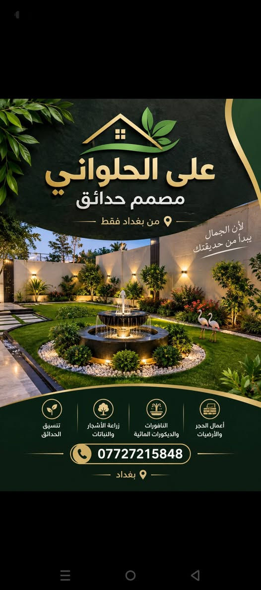 رتب حديقتك ويانه تصميم وتنفيذ بغداد والمحافظات
أنسب الأسعار كادر متخصص  مكافحة الارض والحشرات في مواد امنه تسميد  اختار التصميم والباقي علينه ***********

نص مكتوب في الصور:
- علي الحلواني مصمم حدائق من بغداد فقط لأن الجمال يبدأ من حديقتك تنسيق الحدائق زراعة الأشجار والنباتات النافورات والديكورات المائية أعمال الحجر والأرضيات *********** بغداد