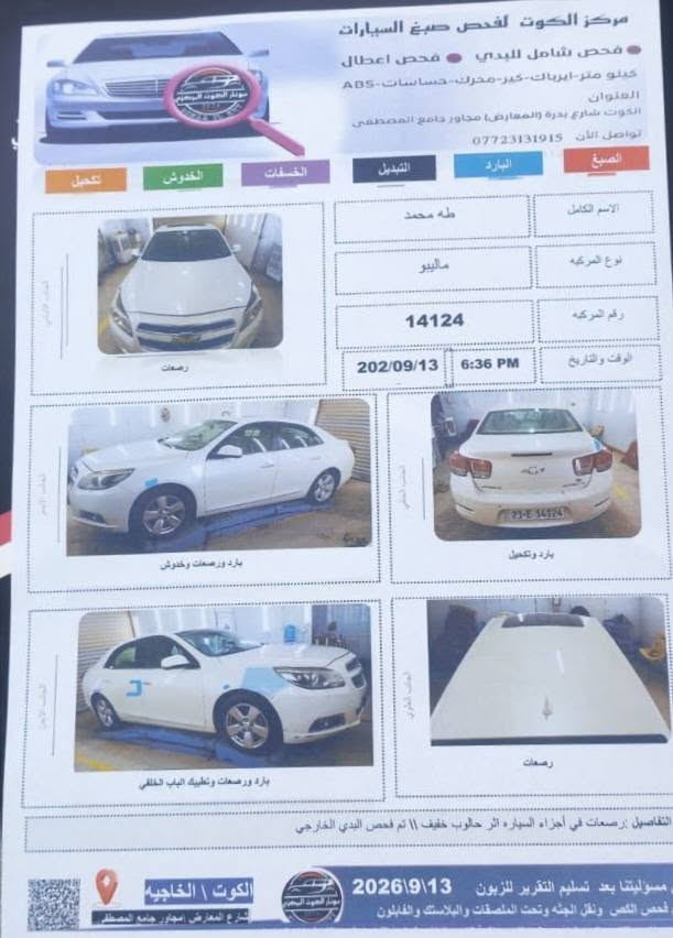السلام عليكم ماليبو موديل 2013 خليجي 2400 تنفس طبيعي   ماكينه كير شرط ما مفتوحات حداديه صدر دبلات خلفي فقط (دبلات امامي)  فقط نوزلات ابلكات  مجاول  فرفوك السونار مع الصور اريدها 85 رقم التواصل ***********

نص مكتوب في الصور:
- مشاعر اللطف
- مشاعر السرور
- مركز الكوت لفحص صبغ السيارات
- فحص شامل للبدي • فحص اعطال
- كيلو متر-ايرباک-کير-محرك-حساسات-ABS
- العنوان
- الكوت شارع بدرة (المعارض) مجاور جامع المصطفى
- تواصل الآن ***********
- الصبغ
- البارد
- التبديل
- الخسفات
- الخدوش
- تعديل
- الاسم الكامل
- طه محمد
- نوع المركبه
- ماليبو
- رقم المركبه
- 14124
- الوقت والتاريخ
- 202/09/13 6:36 PM
- رصعات
- بارد ورصعات وخدوش
- بارد وتعديل
- بارد ورصعات وتعديل الباب الخلفي
- التفاصيل: رصعات في أجزاء السياره اثر حالوب خفيف || تم فحص البدي الخارجي
- مسؤوليتنا بعد تسليم التقرير للزبون 2026\9\13
- فحص القص ونقل الجنه وتحت الملصقات والبلاستك والفايلون
- الكوت | الخاجيه
- شارع المعارض مجاور جامع المصطفى