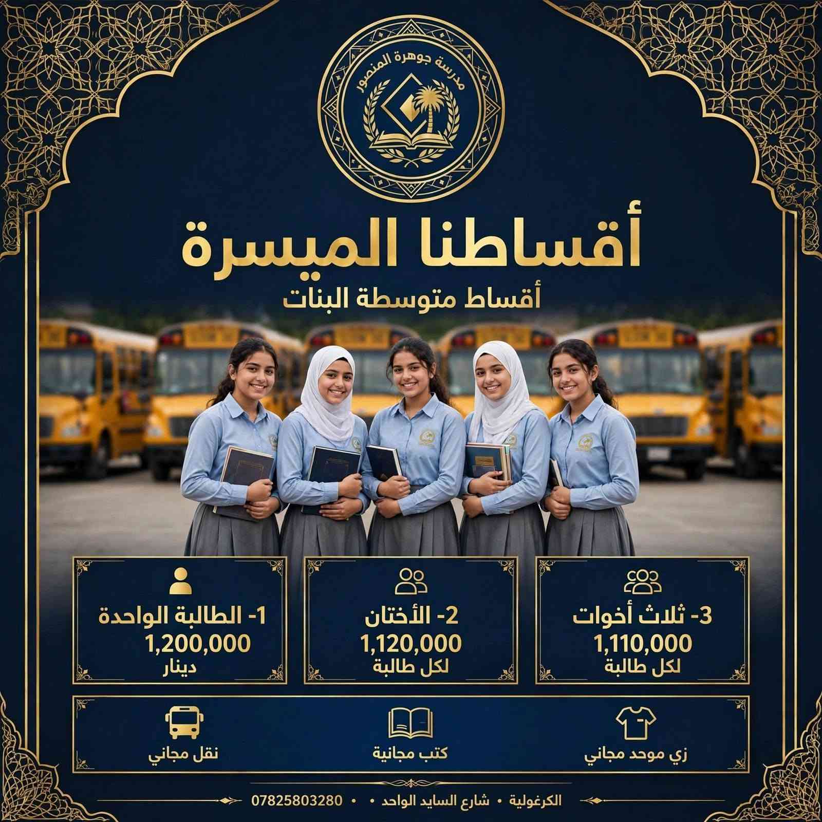 القسط السنوي للابتدائية والمتوسطة 
🌟 لأن مستقبل أبنائكم يبدأ من اختيار المدرسة المناسبة…
اختاروا لهم جوهرة المنصور 💎
📍 العنوان: الكرغولية / شارع السايد الواحد / مقابل حمام الأمراء للرجال.
📞 للتسجيل والاستفسار: ***********
💫 بانتظاركم لنبدأ معاً رحلة نجاح

نص مكتوب في الصور:
- مدرسة جوهرة المنصور أقساطنا ميسرة 1- الطالب الواحد 880 ألف دينار 2- الإخوان اثنان 800 ألف لكل طالب 3- ثلاثة طلاب 790 ألف لكل طالب نقل مجاني كتب مجانية زي موحد مجاني العنوان: الكرغولية - شارع السايد الواحد - مجاور حمام الأمراء • للتسجيل: ***********
- مدرسة جوهرة المنصور أقساطنا الميسرة أقساط متوسطة البنات 1- الطالبة الواحدة 1,200,000 دينار 2- الأختان 1,120,000 لكل طالبة 3- ثلاث أخوات 1,110,000 لكل طالبة زي موحد مجاني كتب مجانية نقل مجاني الكرغولية • شارع السايد الواحد • ***********