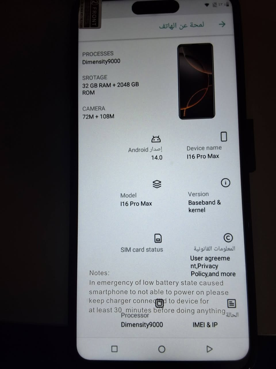 الجهاز: I16Pro Max  التواصل ماسنجر متوفر توصيل السعر ٦٥
المواصفات المكتوبة: ذاكرة 22GB + تخزين 2TB  
​النظام: أندرويد يدعم متجر Google Play.  
​الملحقات: شاحن قابس أوروبي، كابل USB، وسماعات أذن سلكية.

نص مكتوب في الصور:
- Notes:
- emergency of low battery state cause a
- smartphone to not able to power on please
- put charger connected to device for
- around 30 minutes before doing anything
- لمحة عن الهاتف PROCESSES Dimensity9000 SROTAGE 32 GB RAM + 2048 GB ROM CAMERA 72M + 108M إصدار Android 14.0 Device name I16 Pro Max Model I16 Pro Max Version Baseband & kernel SIM card status المعلومات القانونية User agreement,Privacy Policy,and more Notes: In emergency of low battery state caused smartphone to not able to power on please keep charger connected to device for at least 30 minutes before doing anything Processor Dimensity9000 IMEI & IP الحالة