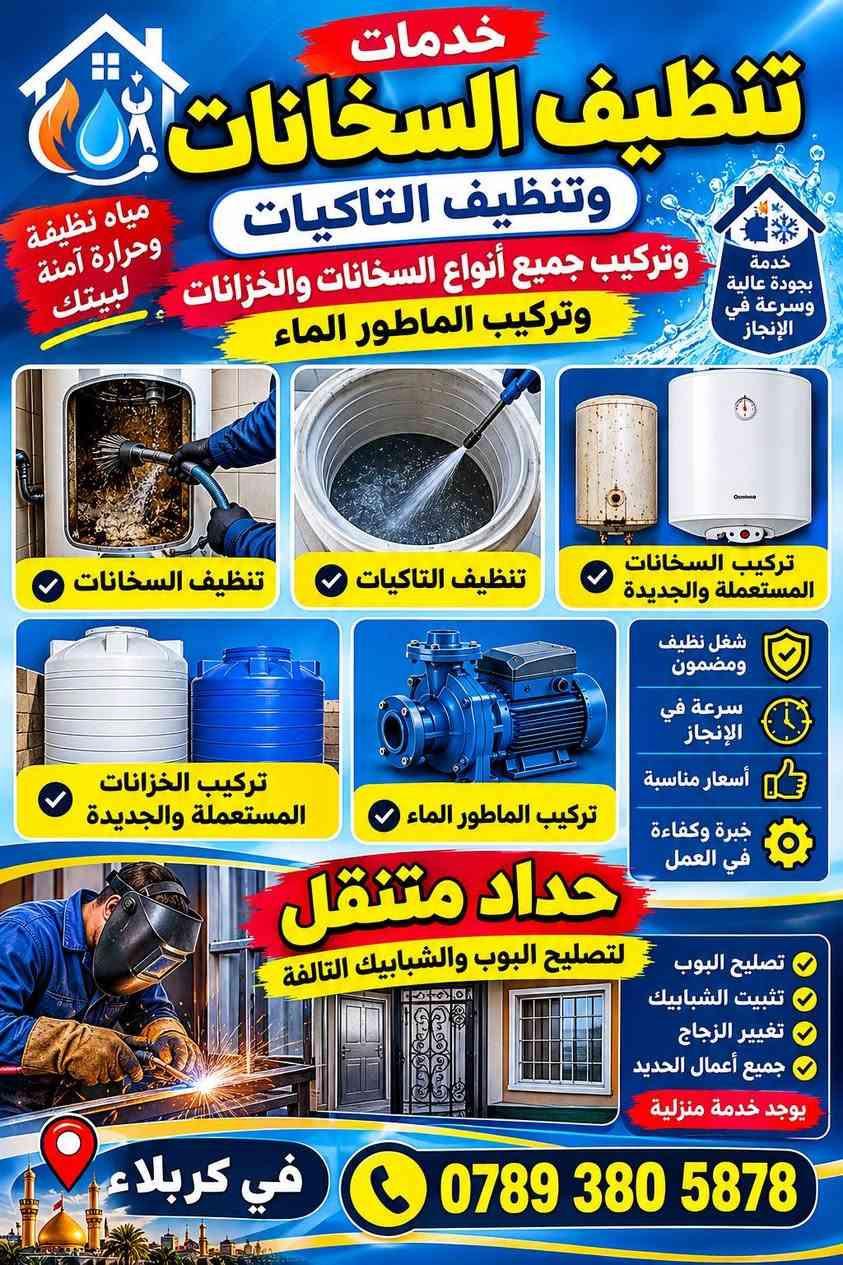 اهلا وسهلا بكم 

ورشه متنقله في كربلاء 

1تنظيف خزانات وتركيب 

2تنظيف السخانات وتركيب 

3تركيب خزان وسخان جديد ومستعمل 

4فتح وشد الغرف الاخشاب 

5تركيب الماطور الماي جديد ومستعمل 

6ادامه المنازل وترميم الغديمه

7من كهرباء وتأسيس ماء ومجاري 

8اسعار مناسبه كلش 
هاتف 📞 ***********يوجد واتساب اي وقت يعجبك 
اني يمك داخل كربلاء

نص مكتوب في الصور:
- يدبالبي عدادة منتقلة من مكينة لهيم وكوسرات والهمرات والدرينات لتصليح البوب وشبابيك وعمل السقيفة وعمل الحجرات في كربلاء المقدسة دقة في العمل سرعة في الإنجاز أسعار مناسبة مكينة لهيم كوسرات الهمرات الدرينات تصليح البوب تصليح الشبابيك عمل السقيفة عمل الحجرات جميع الأعمال الحديدية خدمتكم شرف لنا *********** كربلاء المقدسة
- مرشو متنقلة بتصليح السخانات جميع أنواع السخانات (الغاز - الكهرباء) راحتك تهمنا خدمة ميدانية سريعة تأكد من سخانك يجيك الشتاء الشتاء قريب لا تتنظر التعطل تأكد من سخانك تأكد من تماتيك نظف السخان سوي صيانة للسخان سوي صيانة للخزان قبل الشتاء خلي سخانك جاهز والماء دافئ طول الشتاء في كربلاء المقدسة *********** سرعة في الخدمة | جودة في العمل | أسعار مناسبة
- خدمتكم على مدار الساعة 24/7 في كربلاء المقدسة صيانة باحترافية وسرعة مرشو متنقلة بتصليح السخانات تأكد من سخانك يجيك الشتاء الشتاء قادم تأكد من سخانك تأكد من تماتيك نظف السخان سوي صيانة للسخان سوي صيانة للخزان قبل الشتاء لأن شتاءك أضمن مع صيانة مبكرة مرشو متنقلة بتصليح السخانات تنظيف السخان صيانة التماتيك صيانة السخان صيانة الخزان صيانة اليوم ... أمان لغدٍ بارد ***********
- خدمات تنظيف السخانات وتنظيف التاكيات وتركيب جميع أنواع السخانات والخزانات وتركيب الماطور الماء مياه نظيفة وحرارة آمنة لبيتك خدمة بجودة عالية وسرعة في الإنجاز تنظيف السخانات تنظيف التاكيات تركيب السخانات المستعملة والجديدة تركيب الخزانات المستعملة والجديدة تركيب الماطور الماء شغل نظيف ومضمون سرعة في الإنجاز أسعار مناسبة خبرة وكفاءة في العمل حداد متنقل لتصليح البوب والشبابيك التالفة تصليح البوب تثبيت الشبابيك تغيير الزجاج جميع أعمال الحديد يوجد خدمة منزلية في كربلاء ***********