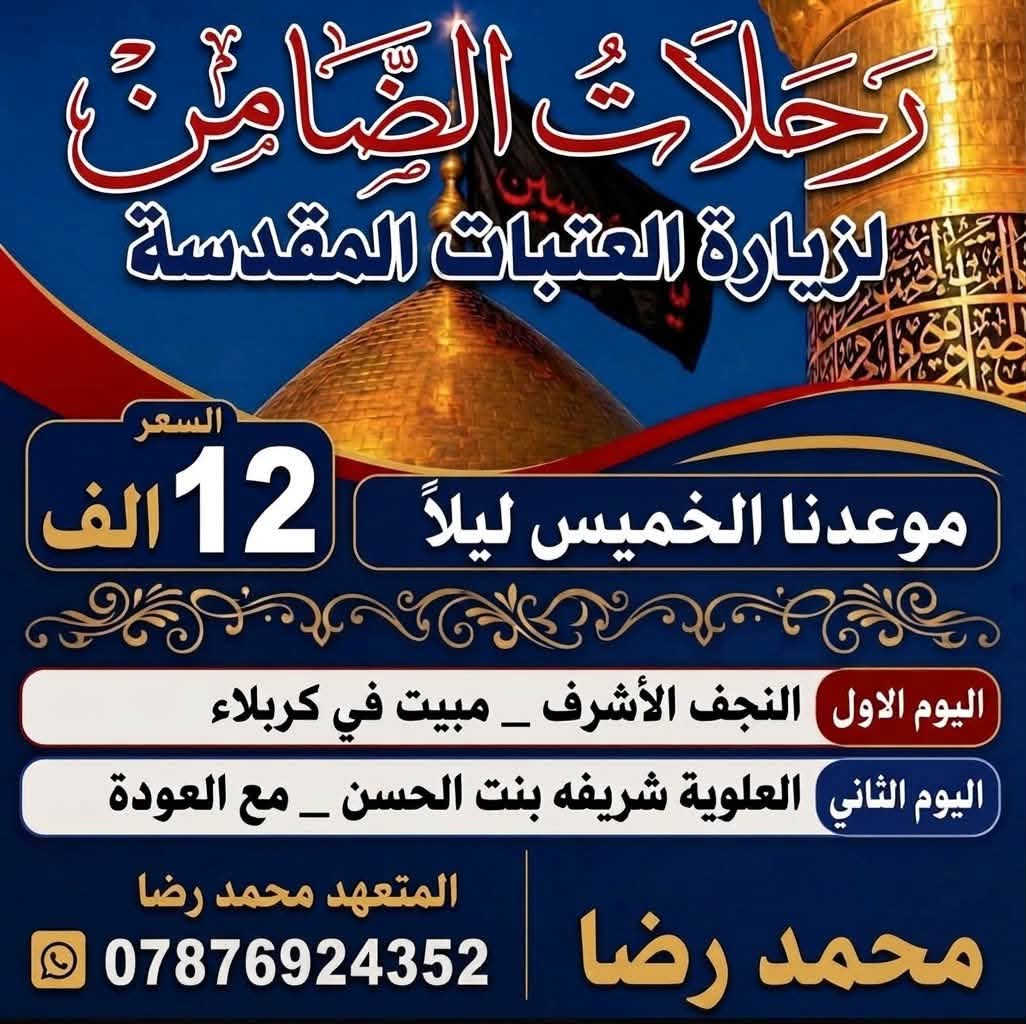 الانطلاق يوم الخميس ليلاً اختر احد البرامج***********
البرنامج الاول / النجف الاشرف فقط العوده بعد صلاه الظهر سعر النفر 10 الاف

البرنامج الثاني / النجف الاشرف _ المبيت في كربلاء
                         العلويه شريفه _ العوده 
                        سعر النفر 12 الف
