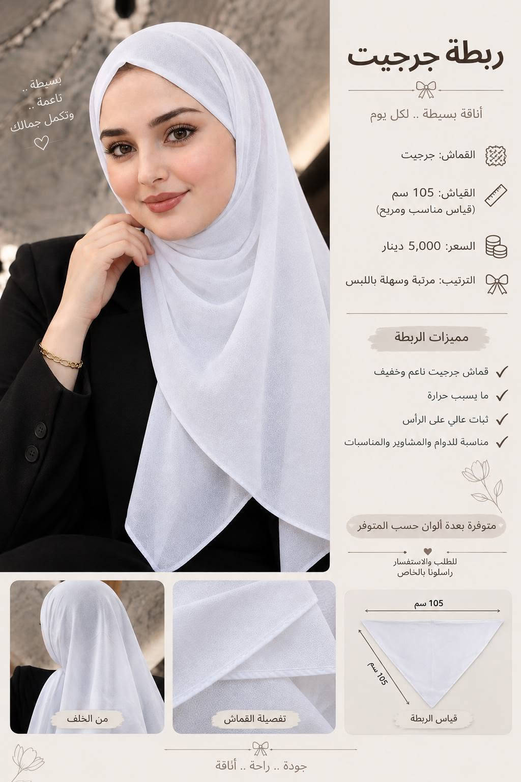ربطات جرجيت ✨️ستن ✨️شيفون
  📏 القياس: 110سم
💰 السعر: 5,00 د.ع فقط 
متوفر توصيل

نص مكتوب في الصور:
- ربطة أنيقة بألوان مميزة نقوش فاخرة وألوان راقية تمنحك إطلالة أنيقة ومناسبة حافة ناعمة ومتقنة تضمن ثبات الربطة وأناقتها قماش خفيف وناعم مريح على البشرة ومناسب لكل الفصول من الخلف تغطية كاملة وأنيقة مناسب لكل الأوقات مريح للارتداء خفيف الوزن تفاصيل الربطة من حيث النعومة والمظهر الفاخر
- ربطة أنيقة بألوان مميزة
- نقوش فاخرة وألوان راقية تعطيكم إطلالة أنيقة ومناسبة
- حافة ناعمة ومتقنة تضمن ثبات الربطة وأناقتها
- قماش خفيف وناعم مريح على البشرة ومناسب لكل الفصول
- تفاصيل الربطة من حيث النعومة والمظهر الفاخر
- من الخلف تغطية كاملة وأنيقة
- مناسب لكل الأوقات
- مريح للارتداء
- خفيف الوزن
- ربطة أنيقة بألوان مميزة نقوش فاخرة وألوان راقية تعطيك إطلالة أنيقة ومناسبة حافة ناعمة ومتقنة تضمن ثبات الربطة وأناقتها قماش خفيف وناعم مريح على البشرة ومناسب لكل الفصول من الخلف تعطية كاملة وأنيقة مناسب لكل الأوقات مريح للارتداء خفيف الوزن تفاصيل الربطة من حيث النعومة والمظهر الفاخر
- تفاصيل الربطة
- حواف مزخرفة بأحجار لامعة
- بشكل أنيق وهادئ
- قماش الربطة
- قماش ستريج ناعم ومريح
- من الخلف
- تغطية كاملة وأنيقة
- مناسبة
- لكل الأوقات
- مريحة
- للارتداء
- خفيفة
- الوزن
- بسيطة .. ناعمة .. وتكمل جمالك ربطة جرجيت أناقة بسيطة .. لكل يوم القماش: جرجيت القياس: 105 سم (قياس مناسب ومريح) السعر: 5,000 دينار الترتيب: مرتبة وسهلة باللبس مميزات الربطة قماش جرجيت ناعم وخفيف ما يسبب حرارة ثبات عالي على الرأس مناسبة للدوام والمشاوير والمناسبات متوفرة بعدة ألوان حسب المتوفر للطلب والاستفسار راسلونا بالخاص قياس الربطة 105 سم 105 سم تفصيلة القماش من الخلف جودة .. راحة .. أناقة
- ربطة أنيقة بألوان مميزة نقوش فاخرة وألوان راقية تمنحك إطلالة أنيقة ومتناسقة حافة ناعمة ومتقنة تضمن ثبات الربطة وأناقتها قماش خفيف وناعم مريح على البشرة ومناسب لكل الفصول تفاصيل الربطة من حيث النعومة والمظهر الفاخر من الخلف تغطية كاملة وأنيقة مناسب لكل الأوقات مريح للارتداء خفيف الوزن
- ربطة أنيقة بألوان مميزة نقوش عصرية وألوان هادئة تمنحك إطلالة أنيقة ومختلفة حافة ناعمة ومتلقنة تضمن ثبات الربطة وأناقتها قماش خفيف وناعم مريح على البشرة ومناسب لكل الفصول من الخلف تغطية كاملة وأنيقة مناسب لكل الأوقات مريح للارتداء خفيف الوزن تفاصيل الروبة من حيث النعومة والمظهر الفاخر