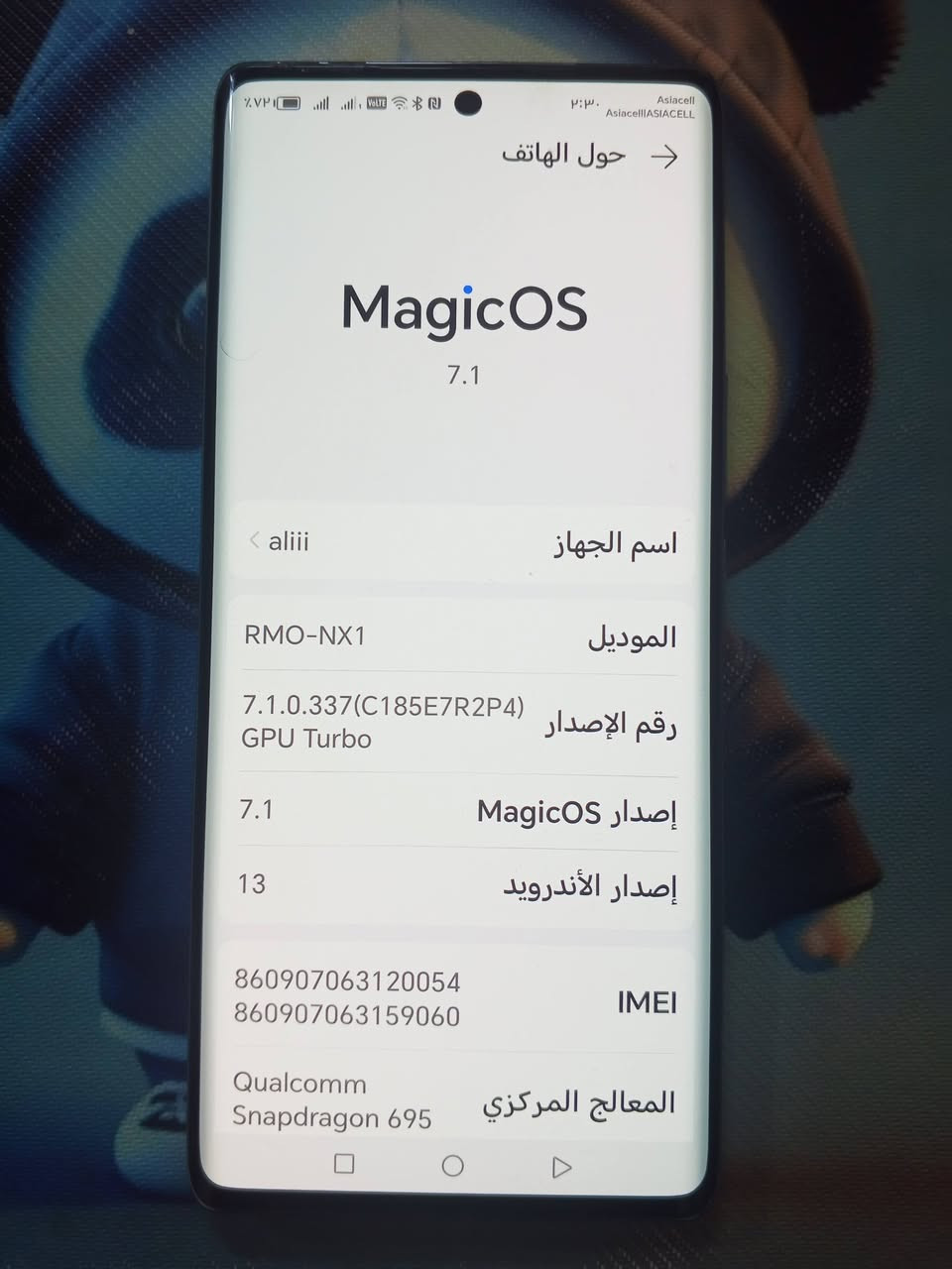 جهاز هونر A9 ذاكره 256 النضافه 99% ملحقاته كامله السعر 350

نص مكتوب في الصور:
- Asiacell AsiacellASIACELL ٢:٠٣ ٧٧٪ حول الهاتف MagicOS 7.1 اسم الجهاز aliii الموديل RMO-NX1 رقم الإصدار 7.1.0.337(C185E7R2P4) GPU Turbo إصدار MagicOS 7.1 إصدار الأندرويد 13 IMEI 8609*********** 8609*********** المعالج المركزي Qualcomm Snapdragon 695
- Asiacell Asiacell ASIACELL 3:31 → الهاف الهاف ذاكرة الوصول العشوائى 8,0 ب. أ,0 ب HON (RAM Turbo) المساة الفارعة 81,81 ب واة الالانكة الإاملى ٢٥٦ ب الشاشة ٢٤٠٠ X ١٠٨٠ الأنال الأمى Play 1 شباط، ٢٠٢٦ 1 آذار، ٢٠٢٥ إصار النطاق الأساسى 21902,21902 إصار النواة 5.4.274-qgki-g6bced5 3b6b8b android@localhost #1 Mon Feb 2 20:56:22 CST 2026