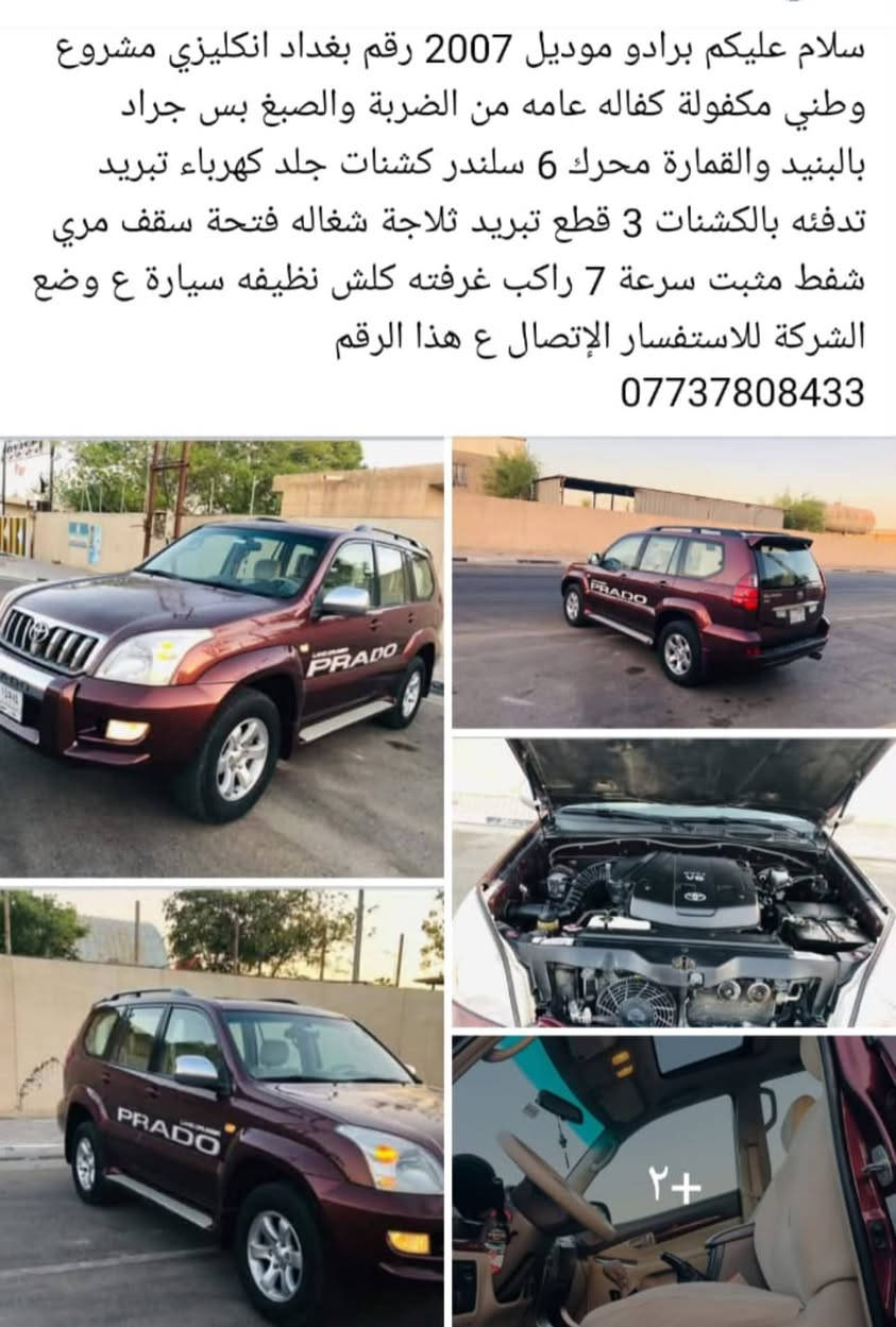 التفاصيل داخل المنشور

نص مكتوب في الصور:
- سلام عليكم برادو موديل 2007 رقم بغداد انكليزي مشروع وطني مكفولة كفاله عامه من الضربة والصبغ بس جراد بالبنيد والقمارة محرك 6 سلندر كشنات جلد كهرباء تبريد تدفئه بالكشنات 3 قطع تبريد ثلاجة شغاله فتحة سقف مري شفط مثبت سرعة 7 راكب غرفته كلش نظيفه سيارة ع وضع الشركة للاستفسار الإتصال ع هذا الرقم ***********