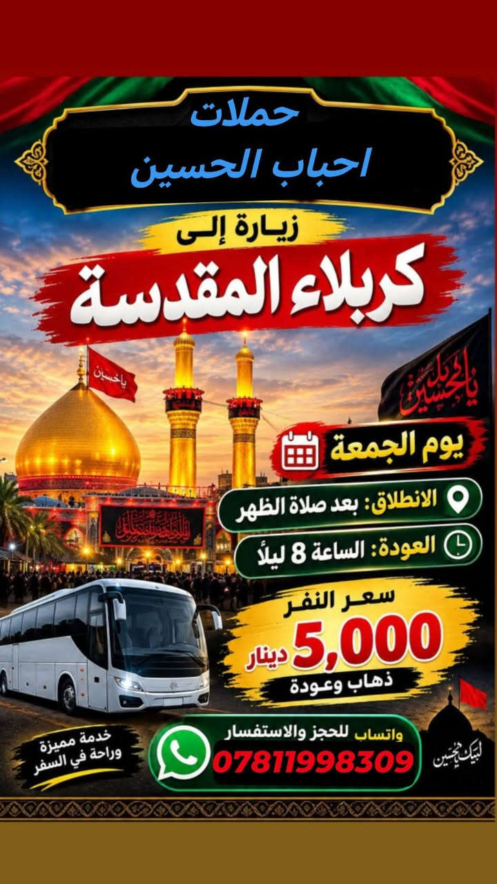 لا توجد تفاصيل

نص مكتوب في الصور:
- مقاعد مجانيه بيوم الرحله سارع بلحجز اخر سفر قبل الدوام زيارة وسفرة مميزة يا موسى الكاظم (ع) الزوراء معجنات باب الأغا زيارة الإمام موسى الكاظم (ع) مدينة الزوراء سعر النفر 8,000 دينار العوائل مرحبا بها يوم السبت الانطلاق: الساعة 6 صباحاً العودة: الساعة 8 ليلاً للحجز والاستفسار - واتساب .-. *********** زيارة + سفرة + أجواء جميلة
- حملات احباب الحسين زيارة إلى كربلاء المقدسة يوم الجمعة الانطلاق : بعد صلاة الظهر العودة: الساعة 8 ليلاً سعر النفر 5,000 دينار ذهاب وعودة واتساب للحجز والاستفسار *********** خدمة مميزة وراحة في السفر