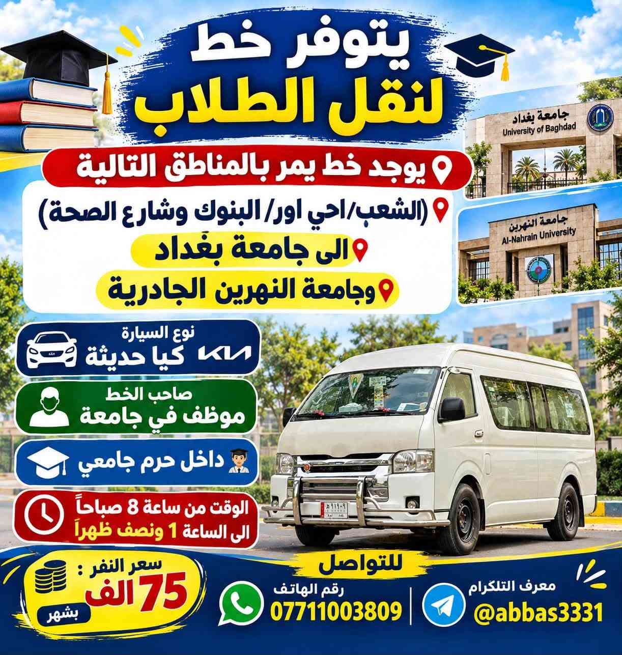 لا توجد تفاصيل

نص مكتوب في الصور:
- يوجد خط لنقل الطلاب يمر بالمناطق التالية الشعب / احي اور / البنوك وشارع الصحة الى جامعة بغداد جامعة النهرين الجادرية صاحب الخط موظف في جامعة (داخل حرم جامعي) نوع السيارة كوستر حديثة سعر النفر : 75 ألف بشهر من ساعة 8 صباحاً الى الساعة 1 ونصف ظهراً للتواصل *********** معرف التلكرام @abbas3331 معاً نحو مستقبل أفضل
- يتوفر خط لنقل الطلاب يوجد خط يمر بالمناطق التالية (الشعب/حي اور/البنوك وشارع الصحة) الى جامعة بغداد وجامعة النهرين الجادرية نوع السيارة كيا حديثة صاحب الخط موظف في جامعة داخل حرم جامعي الوقت من ساعة 8 صباحاً الى الساعة 1 ونصف ظهراً سعر النفر : 75 الف بشهر للتواصل رقم الهاتف *********** معرف التلكرام @abbas3331