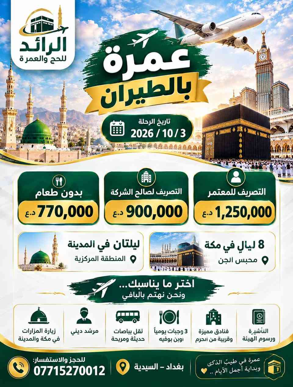 🚨 عمرة 3/10/2026 | احجز الآن!

🕋 مكة المكرمة + المدينة المنورة
✨ برنامج متكامل | فنادق قريبة | نقل مريح | وجبات | زيارات | مرشد ديني

🚌 البر: 650,000 د.ع
✈️ الطيران: ابتداءً من 770,000 د.ع

💳 تقسيط مصرف الرافدين
🔥 85 ألف فقط
✅ بدون مقدمة
✅ بدون كفيل

⏳ المقاعد محدودة وسارع بالحجز قبل اكتمال العدد!

📲 للحجز والاستفسار اضغط "إرسال رسالة" أو اتصل الآن:
***********

📍 بغداد – السيدية

🕋 الرائد للحج والعمرة

#عمرة #عمرة_العراق #عمرة_2026 #عمرة_3_10 #عمرة_بغداد #عمرة_بغداد_2026 #رحلات_العمرة #الحج_والعمرة #مكة_المكرمة #المدينة_المنورة #الرائد_للحج_والعمرة #عمرة_بالتقسيط #مصرف_الرافدين #سارع_بالحجز #عمرة_مميزة

نص مكتوب في الصور:
- الرائد للحج والعمرة عاجل عمرة 2026 / 10 / 3 رحلتك إلى مكة المكرمة والمدينة المنورة بكل راحة وطمأنينة رحلة البر 650,000 د.ع تاريخ الرحلة: 3 / 10 / 2026 ليلتان في المدينة المنطقة المركزية 5 ليال في مكة محبس الجن رحلة الطيران 1,250,000 د.ع التصريف للمعتمر 900,000 د.ع التصريف لصالح الشركة 770,000 د.ع بدون طعام تاريخ الرحلة: 3 / 10 / 2026 ليلتان في المدينة المنطقة المركزية 8 ليال في مكة محبس الجن يشمل البرنامج التأشيرة ورسم الهيئة فنادق مميزة وقريبة من الحرم النقل بباصات حديثة ومريحة ثلاث وجبات يومياً أوبين بوفية مرشد ديني وضيافة داخل الباص زيارة المزارات في المدينة المنورة ومكة هدايا مجانية للمعتمرين سارعوا بالحجز - المقاعد تنفد! أجعل عمرتك بداية لأيام مليئة بالسكينة والططمأنينة للحجز والاستفسار: *********** بغداد - السيدية
- الرائد للحج والعمرة رحلة العمرة براً تاريخ الرحلة 2026/10/3 السعر 650,000 د.ع 5 ليال في مكة محبس الجن ليلتان في المدينة المنطقة المركزية يشمل البرنامج هدايا مجانية للمعتمرين زيارة المزارات في المدينة المنورة ومكة مرشد ديني وضيافة داخل الباص ثلاث وجبات يومياً أوبن بوفيه النقل بباصات حديثة ومريحة التأشيرة ورسوم الهيئة فنادق مميزة وقريبة من الحrem تقسيط مصرف الرافدين 85 ألف فقط بدون مقدمة بدون كفيل عمرة مريحة... وذكريات لا تُنسى للحجز والاستفسار *********** بغداد - السيدية
- الرائد للحج والعمرة عمرة بالطيران تاريخ الرحلة 2026 / 10 / 3 بدون طعام 770,000 د.ع التصريف لصالح الشركة 900,000 د.ع التصريف للمعتمير 1,250,000 د.ع ليلتان في المدينة المنطقة المركزية 8 ليال في مكة محبس الجن اختر ما يناسبك... ونحن نهتم بالباقي التأشيرة ورسوم الهيئة فنادق مميزة وقريبة من الحرم 3 وجبات يومياً اوبن بوفيه نقل بباصات حديثة ومريحة مرشد ديني زيارة المزارات في مكة والمدينة للحجز والاستفسار: *********** بغداد - السيدية عمرة في طيب الذكى وبداية أجمل الأيام ..
- الرائد للحج والعمرة برنامج متكامل لراحتكم كل ما تحتاجه في رحلة العمرة ... في باقة واحدة التأشيرة ورسوم الهيئة فنادق مميزة وقريبة من الحرم نقل بباصات حديثة ومريحة 3 وجبات يومياً أوبن بوفيه مرشد ديني وضيافة داخل الباص زيارة المزارات في مكة والمدينة هدايا مجانية للمعتمرين رحلة إيمانية بكل تفاصيل الراحة تقسيط مصرف الرافدين 85 ألف فقط بدون مقدمة بدون كفيل للحجز والاستفسار: *********** بغداد - السيدية أجعل عمرتك بداية لأيام مليئة بالسكينة والطمانينة
- اللَّهُمَّ تَقَبَّلْ مِنَّا وَاكْتُبْ لَنَا زِيَارَةَ بَيْتِكَ الْحَرَامِ الرَّائِد للحج والعمرة سارع بالحجز الآن! عمرة 3/10/2026 رحلة البر 650,000 د.ع تاريخ الرحلة: 2026/10/3 ليلتان في المدينة المنطقة المركزية 5 ليال في مكة محبس الجن رحلة الطيران التصريف للمعتمر 1,250,000 د.ع التصريف لصالح الشركة 900,000 د.ع بدون طعام 770,000 د.ع تاريخ الرحلة: 2026/10/3 8 ليال في مكة محبس الجن ليلتان في المدينة المنطقة المركزية يشمل البرنامج التأشيرة ورسوم الهيئة فنادق مميزة وقريبة من الحرم النقل بباصات حديثة ومريحة 3 وجبات يومياً أوبن بوفيه مرشد ديني وضيافة داخل الباص زيارة المزارات في مكة والمدينة هدايا مجانية للمعتمرِينَ تقسيط مصرف الرافدين 85 ألف فقط بدون مقدمة بدون كفيل للحجز والاستفسار: *********** بغداد - السيدية أجعل عُمرتك بداية لأيام مليئة بالسكينة والطمأنينة