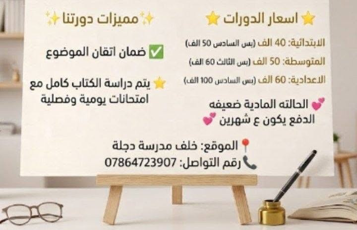 الحقيبه السنة اعداد محدودة
بس الدورات ( اعداد مفتوحة )

الحقيبه المدرسيه هي متابعه مع المدرسة وتحضير الطالب لليوم الثاني 
لضمان الدرجات الكامله والأعفاء بعون الله ❤️‍🔥

نص مكتوب في الصور:
- أسعار الحقيبة المدرسية الكاملة
- المرحلة الابتدائية
- الأول والثاني
- 50 ألف دينار
- الثالث والرابع
- 40 ألف دينار
- الخامس
- السادس
- 60 ألف دينار
- المرحلة الثانوية
- الأول والثاني متوسط
- 70 ألف دينار
- الثالث متوسط
- 80 ألف دينار
- الرابع والخامس إعدادي
- السادس إعدادي
- 100 ألف دينار
- ***********
- الموقع: خلف مدرسة دجلة
- مميزات دورتنا ضمان اتقان الموضوع يتم دراسة الكتاب كامل مع امتحانات يومية وفصلية اسعار الدورات الابتدائية: 40 الف (بس السادس 50 الف) المتوسطة: 50 الف (بس الثالث 60 الف) الاعدادية: 60 الف (بس السادس 100 الف) الحالة المادية ضعيفه الدفع يكون ع شهرين الموقع: خلف مدرسة دجلة رقم التواصل: ***********