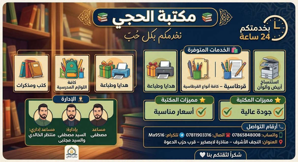 📚 مكتبة الحجي لخدمة الطلاب والمواطنين

نوفر لكم مجموعة متكاملة من الخدمات، منها:

🖨️ الطباعة والاستنساخ وتصوير المستندات.

📄 طباعة البحوث والملفات والملازم.

💻 خدمات الحاسوب والإنترنت.

📚 تجهيز القرطاسية والمستلزمات الدراسية.

📝 كتابة وتنسيق البحوث والواجبات.

📑 تقديم ومتابعة المعاملات الإلكترونية.

🪪 خدمات التقديم على البطاقة الوطنية والمستمسكات.

🏛️ خدمات التقديمات والمعاملات الخاصة بالدوائر والوزارات.

📋 تعبئة الاستمارات والتقديمات الإلكترونية المختلفة.

📂 تحويل الملفات وإرسالها بصيغة PDF.

🎁 هدايا وطباعة.

📚 توفير الكتب والمذكرات.

⚡ إنجاز سريع وخدمة مميزة وبأسعار مناسبة.

🕖 أوقات الدوام

من الأحد إلى الخميس
من الساعة 7:00 صباحًا إلى 10:00 مساءً.

👨‍💼 الإدارة

مساعد إداري: منتظر الخالدي
بإدارة: السيد مصطفى والسيد مجتبى

📞 للتواصل

📱 واتساب: ***********
☎️ اتصال: ***********
✈️ تلكرام: Ma9516

📍 العنوان

النجف الأشرف – ناحية المناذرة – لابصخير – قرب حزب الدعوة

⭐ جودة عالية | أسعار مناسبة
🤍 مكتبة الحجي... لخدمتكم وخدمة طلبتنا الأعزاء.
