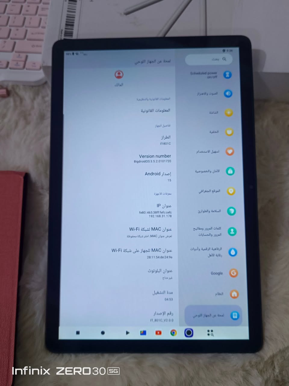 تاب ATMPC
حجم الشاشة11 بوصة (11-Inch)
نظام التشغيل أندرويد (Android) 15
الاتصال والتوصيل يدعم شبكات الواي فاي ثنائية النطاق 2.4GHz / 5GHz Wi-Fi 6
البطاريةسعة عالية جداً (Ultra High Capacity Battery)
الكاميراكاميرا خلفية مدعومة بالذكاء الاصطناعي (AI Camera) مع فلاش LED
السعر ١٦٠ الف
 واتساب ***********

نص مكتوب في الصور:
- Infinix ZERO 30 5G
- Infinix ZERO30 5G
- لمحة عن الجهاز اللوحي
- بحث
- Scheduled power on/off
- الصوت والاهتزاز
- الشاشة
- الخلفية
- تسهيل الاستخدام
- الأمان والخصوصية
- الموقع الجغرافي
- السلامة والطوارئ
- كلمات المرور ومفاتيح المرور والحسابات
- الرفاهية الرقمية وأدوات رقابة الأهل
- Google
- النظام
- المالك
- المعلومات القانونية والتنظيمية
- المعلومات القانونية
- تفاصيل الجهاز
- الطراز
- IT-801C
- Version number
- BigdroidOS 3.5.2.0101720
- إصدار Android
- 15
- معرفات الأجهزة
- عنوان IP
- fe80::465:38ff:fefc:cefc
- 192.168.31.178
- عنوان MAC لشبكة Wi-Fi
- لعرض عنوان MAC، اختر شبكة محفوظة
- عنوان MAC للجهاز على شبكة Wi-Fi
- 28:11:54:de:24:9e
- عنوان البلوتوث
- غير متاح
- مدة التشغيل
- 04:53
- رقم الإصدار
- IT_801C_V2.0.0
- Infinix ZERO30 5G Memory Extension متوسط استخدام الذاكرة 3.3 غ.ب used Total+extend إجمالي الذاكرة 4.0GB +32.0GB متوسط استخدام الذاكرة (%) 77% الذاكرة المتاحة 0.9GB Extended memory 32.0 GB Set RAM extend Size Use tablet storage to extend RAM and improve overall performance Scheduled power on/off الصوت والاهتزاز الشاشة الخلفية تسهيل الاستخدام الأام والخصوصية الموقع الجغرافي السلامة والطوارئ كلمات المرور ومفاتيح المرور والحسابات الرفاهية الرقمية وأدوات رقابة الأهل Google النظام لمحة عن الجهاز اللوحي
- الإعدادات بحث الشبكة والإنترنت الأجهزة المتصلة التطبيقات الإشعارات البطارية التخزين Scheduled power on/off الصوت والاهتزاز الشاشة الخلفية تسهيل الاستخدام الأمان والخصوصية التخزين تم استخدام 12 غ.ب. الإجمالي: 128 غ.ب. مدير مساحة التخزين إخلاء بعض المساحة الانتقال إلى تطبيق Files لإدارة الملفات وإخلاء مساحة الصور 0 بايت الفيديوهات 0 بايت الصوت 0 بايت التطبيقات 2.8 غ.ب. الألعاب 0 بايت المستندات 0 بايت غير ذلك 0 بايت المهملات 0 بايت النظام الإصدار 15 من نظام التشغيل Android 7.2 غ.ب. Infinix ZERO 30 5G