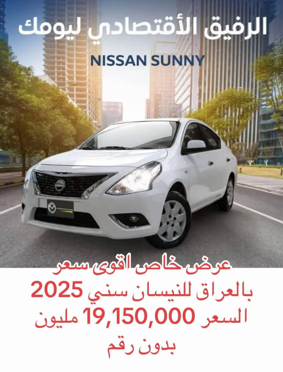 السلام عليكم
العرض الاقوى على نيسان سني هندي البليته الزرقاء 2025 
تتوفر سيارات نيسان سني هندي خليجي زيرو 2025 رقم بغداد للبيع فقط تحويل مباشر باسم المشتري مع كفالة وضمان 3 سنوات او 100000كم من شركة نيسان 
انتبه
السيارات زيرو غير مستعملة مطابقة للمواصفات القياسية لمجلس التعاون الخليجي 0كم
السعر
19,150,000 مليون بدون رقم ارخص سعر وبالخير على المشتري
أو
21,650,000 مليون مع الرقم بغداد ونقل الملكية تستلم سنوية ولوحات ثاني يوم

شاشة كبيرة لمس نفكيشن اريل ماوس نفكيتر كاميرا خلفية دوارة بلوتوث وحاكية سستم ايرباك مانع انزلاق حساس اطارات وحساس مطر انارة اوتو وبلوجكتر امامي سبايدر خلفي اصلي يدات الابواب والشباك الامامي استيل سستم صوت
 ABS  AUX  USB  GPS
2 سويج ريموت 5 ويل حجم 15 محرك 4 سلندر حجم 1500 تنفس طبيعي محرك اقتصادي وراقي بدون دوانز كير اوتوماتيك والشراي يتصل على رقمي مع تحياتي السعر ثابت سعر شركة
***********
بغداد الوزيرية معرض الزبون مجاور المجمع العلمي العراقي قرب تقاطع جامع النداء
البيع نقد فقط

نص مكتوب في الصور:
- Nissan Sunny 2025 كفالة وضمان لمدة (٣) سنوات او (١٠٠،٠٠٠كم) من شركة نيسان الهاتف:- *********** عرض خاص اقوى سعر بالعراق للنيسان سني 2025 السعر 19,150,000 مليون بدون رقم
- الرفيق الأقتصادي ليومك
- NISSAN SUNNY
- عرض خاص اقوى سعر
- بالعراق للنيسان سني 2025
- السعر 19,150,000 مليون
- بدون رقم