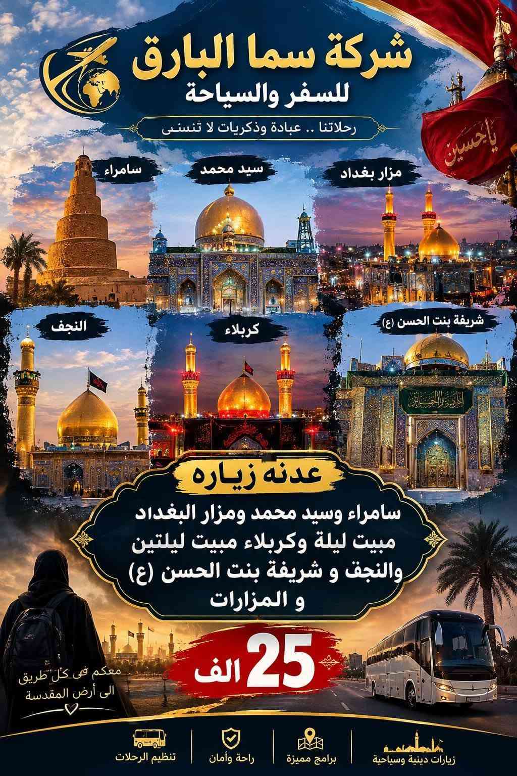 لا توجد تفاصيل

نص مكتوب في الصور:
- شركة سما البارق للسفر والسياحة
- خدمة مميزة
- أسعار مناسبة
- التزام وراحة
- حملة ام البنين (ع)
- بأدارة ام سجاد
- داخل العراق
- النجف | علوية شريفة | كربلاء | سامراء | بغداد
- ملاحظة :
- بغداد مبيت يوم
- كربلاء مبيت يومين
- 25 ألف
- علوية شريفة | النجف
- 17 ألف
- 10 ألف
- سيد يوشع سيد خضير فوادة ام هاشم
- خارج العراق
- السعودية
- 3 مدينة 5 مكة
- 3 وجبات طعام
- فطور
- غداء
- عشاء
- مع الفندق
- 650 البر ألف
- 900 طيران ألف
- إيران
- مشهد 6 ليالي
- معصومة يومين
- ومزاراته
- ناصر ياسر القدمين
- قطار
- فنادق
- طيران
- نقل
- ومزارات
- 300 ألف
- لبنان
- 3 ليالي مع 4 ايام
- ومزارات وسياحة
- من مطار لمطار
- سيدة خولة
- مع وجبة فطور
- 200 ألف
- ام سجاد
- رقم الهاتف
- ***********
- ام علاء
- ***********
- العنوان : شارع ابو هيثم الحداد | قرب مكتب ابو علاء السكيني
- شركة سما البارق للسفر والسياحة رحلاتنا .. عبادة وذكريات لا تنسى عدنه زيارة لبنان 3 ليالي مع 4 أيام مزارات وسياحة من مطار لمطار سيدة خولة عليها السلام 200 ألف مع وجبة فطور مزارات سياحة فنادق نقل من مطار لمطار رحلة روحانية :... تجربة لا تنسى للاستفسار والحجز *********** معكم في كل طريق الى أرض الحرمين
- شركة سما البارق للسفر والسياحة رحلاتنا .. عبادة وذكريات لا تنسى سيد خضير سيد محمد فوادة ام هاشم عدنه زيارة فوادة ام هاشم وسيد محمد وسيد خضير 10 الف معكم في كل طريق الى أرض المقدسة زيارات دينية وسياحية برامج مميزة راحة وأمان تنظيم الرحلات
- شركة سما البارق للسفر والسياحة رحلاتنا .. عبادة وذكريات لا تنسى مشهد 6 ليالى معصومة يومان ناصر و ياسر القدمين ومزارته زيارة إيران طيران قطار فنادق نقل مزارات معكم في كل طريق الى أرض الحرمين 300 ألف للاستفسار والحجز *********** رحلة روحانية ... تجربة لا تنسى
- شركة سما البارق للسفر والسياحة رحلاتنا .. عبادة وذكريات لا تنسى عدنه زيارة السعودية طيران 900 ألف بر 650 ألف 3 مدينة 5 مكة 3 وجبات طعام مع الفندق ملاحظة 3 وجبات طعام مع الفندق معكم في كل طريق الى أرض الحرمين سفركم أمانة .. ونحن على ثقتكم للاستفسار والحجز ***********
- شركة سما البارق للسفر والسياحة رحلاتنا .. عبادة وذكريات لا تنسى سامراء سيد محمد مزار بغداد النجف كربلاء شريفة بنت الحسن (ع) عدنه زياره سامراء وسيد محمد ومزار البغداد مبيت ليلة وكربلاء مبيت ليلتين والنجف و شريفة بنت الحسن (ع) و المزارات 25 الف معكم في كل طريق الى أرض المقدسة زيارات دينية وسياحية برامج مميزة راحة وأمان تنظيم الرحلات
- شركة سما البارق للسفر والسياحة رحلاتنا .. عبادة وذكريات لا تنسى النجف كربلاء البغداد شريفة بنت الحسن (ع) عدنه زيارة البغداد مبيت ليلة وكربلاء مبيت ليلتين والنجف و شريفة بنت الحسن (ع) و المزارات 20 الف معكم في كل طريق الى أرض المقدسة زيارات دينية وسياحية برامج مميزة راحة وأمان تنظيم الرحلات