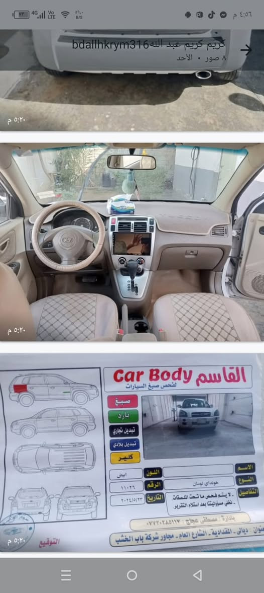 السلام عليكم
توسان 2009
سياره نضيفه وجاهزه مال جناي بالعافيه ع الياخذها 
ضررها قطعه وحده ومثل ما موضحه ب الصوره 
رقم الهاتف ***********

نص مكتوب في الصور:
- ٧٣ 4G VoLTE ٦٣٢ B/S ٤:٥٦ م ٥:٢٠ م bdallu krym كريم كريم عبد الله ٣١٦ صو. • الأحد ٥:٢٠ م
- كريم كريم عبد الله bdallhkrym316
- ٨ صور . الأحد
- ٥:٢٠ م
- Car Body
- لفحص صبغ السيارات
- صبغ
- بارد
- تبديل تجاري
- تبديل بلادي
- كلير
- الاسم
- النوع
- هونداي توسان
- الرقم
- ١١٠٢٦
- التفاصيل
- . لا يتم فحص ما تحت المنسقات .
- - نخلي مسؤوليتنا بعد استلام التقرير .
- التاريخ
- ٢٠٢٤/٥/٢٣
- بازارة : مصطفى عجاج : ***********
- نوان : ديالى - المقدادية - الشارع العام - مجاور شركة باب الخشب
- التوقيع
- ٤:٥٦ م كريم عبد الله bdallhkrrm316
- متوفر الأحد
