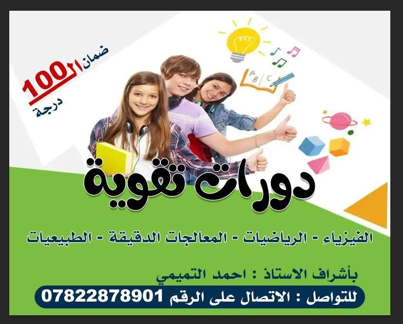 لدورات التقوية 
متوسطة - إعدادية - مهني صناعه 

للمواد ( رياضيات - طبيعيات - معالجات - فيزياء) 
للاستفسار اتصال على رقم 
***********
الشرطة الخامسه

نص مكتوب في الصور:
- لدروس التقوية لجميع المراحل تمهيدي ابتدائي متوسط اعدادي مهني امتحانات دورية نسبة النجاح 100% الاستاذ احمد التميمي مادة الرياضيات
- ضمان ال 100 درجة دورات تقوية الفيزياء - الرياضيات - المعالجات الدقيقة - الطبيعيات بأشراف الاستاذ : احمد التميمي للتواصل : الاتصال على الرقم ***********