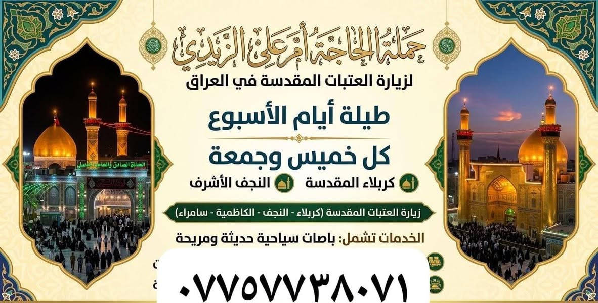 لا توجد تفاصيل

نص مكتوب في الصور:
- شركة الصادق الأمين للحج والعمرة تجدد الإيمان وتقرب من الله خدمتكم شرف .. ورضاكم هدفنا عمره شهر 10 يوم 5 شامل جميع الخدمات بسعر مليون 50 ألف 3 ايام المدينة فنادقنا في المدينة مركزية 7 أيام مكة فنادقنا في مكة محبس الجن دقيقتين عن الحرم، المكي الشريف يرافق الحملة رجال دين تذاكر الطيران الإقامة في فنادق مميزة النقل والمواصلات وجبات غذائية التأمين الصحي متابعة وإرشاد طوال الرحلة للحجز والاستفسار التواصل مع خدمة ام علي *********** موقع الاشركة بغداد جديده فلكه رقم 10 رحلتك إلى بيت الله معنا أسهل وأريح
- حملة الحاجة أم علي الزيدي لزيارة العتبات المقدسة في العراق طيلة أيام الأسبوع كل خميس وجمعة كربلاء المقدسة النجف الأشرف زيارة العتبات المقدسة (كربلاء - النجف - الكاظِمية - سامراء) الخدمات تشمل: باصات سياحية حديثة ومريحة ***********