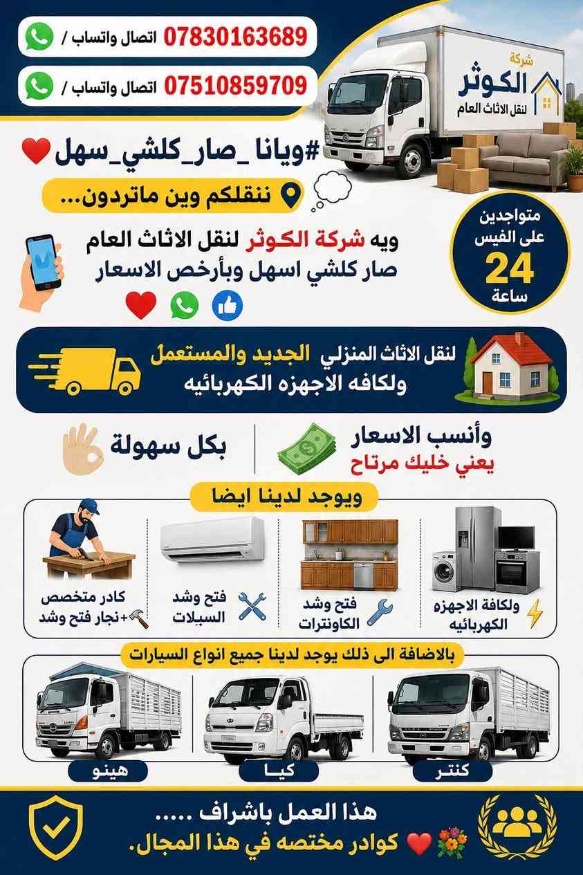 اتصال واتساب/***********
اتصال واتساب /***********
#ويانا_صار_كلشي_سهل  ننقلكم وين ماتردون❤️...💭
ويه شركة الكوثر لنقل الاثاث العام صار كلشي اسهل وبأرخص الاسعار 
 ❤️📲🤳
متواجدين على الفيس ٢٤ ساعه 

لنقل الاثاث المنزلي 🏠الجديد والمستعمل ولكافه الاجهزه الكهربائيه 
بكل سهولة 🖐وأنسب الاسعار💸 يعني خليك مرتاح 
ويوجد لدينا ايضا كادر متخصص +نجار فتح وشد 🔨 +فتح وشد السبالت +فتح وشد الكاونترات
⚒ 
بالاظافه الى ذلك يوجد لدينا جميع انواع السيارات هينو -كنتر -كيا 
هذا العمل باشراف ......كوادر مختصه في هذا المجال.❤️💐

