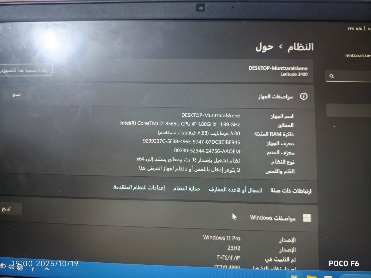 Cori i7
ذاكره واحد تيرا هارد 
و256 هارد ssd 
Ram 8 GB
شاشه حجم 14 انج  ضد التوهج 
بطاريه ليثيوم تدوم 3 الى 4 ساعات 
شاحن سريع 66 واط سريع 
منافذ كله شغال 
السعر 250 قفل
حاسبه تصلح للالعاب والتصفح والعمل 
ملحقات كامله جنطه وشاحنة اصليه ويده اصليه مال الالعاب 
*********** واتساب

نص مكتوب في الصور:
- 18:59 2025/10/19
- POCO F6
- 18:59 2025/10/19 POCO F6
- النظام ، حول
- DESKTOP-Muntzaralskene
- Latitude 3400
- مواصفات الجهاز
- اسم الجهاز
- المعالج
- ذاكرة RAM المثبتة
- معرف الجهاز
- معرف المنتج
- نوع النظام
- القلم واللمس
- ارتباطات ذات صلة
- المجال أو قاعدة المعارف
- حماية النظام
- إعدادات النظام المتقدمة
- مواصفات Windows
- الإصدار
- تم التثبيت في
- إعادة تسمية هذا الكمبيوتر
- نسخ
- Intel(R) Core(TM) i7-8565U CPU @ 1.80GHz 1.99 GHz
- 8.00 غيغابايت (7.88 غيغابايت مستخدم)
- 9299337C-5F38-496E-9747-07DCBE1BE945
- 00330-52944-24756-AAOEM
- نظام تشغيل بإصدار 64 بت ومعالج يستند إلى x64
- لا يتوفر إدخال باللمس أو بالقلم لجهاز العرض هذا
- Windows 11 Pro
- 23H2
- ٢٠٢٤/١٣/١٣