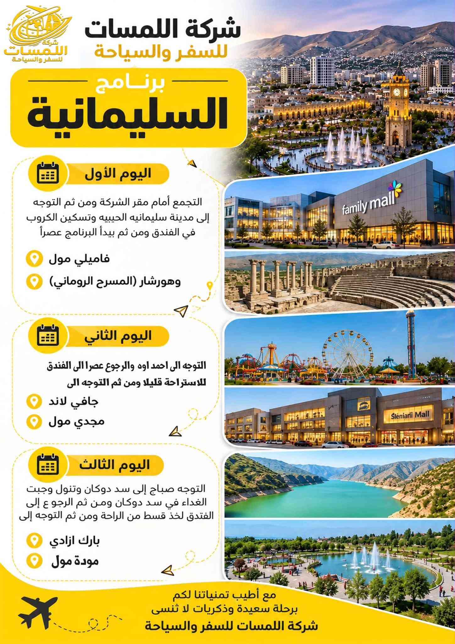شركة اللمسات للسفر ولسياحه
للتواصل او الاستفسار على الرقم *********** وات ساب

نص مكتوب في الصور:
- شركة اللمسات للسفر والسياحة الموصل رحلاتنا يوم الجمعة لغرض التسوق كل يوم جمعة 15 ألف دينار تكريت - شارع جميل قرب حلويات جدو ***********
- شركة اللمسات للسفر والسياحة
- برنامج أربيل
- اليوم الأول
- التجمع في مقر الشركة صباحاً والانطلاق الى اربيل
- بعد الغذاء واكمال اجراءات الدخول تقوم بتسليم الغرف للأخذ وقت الراحة.
- ونبدأ بالبرنامج وتوجه الى :
- قاعة التزلج
- كراند مجدي مول
- فاميلي فان
- GRAND MAJIDI MALL
- Family Fun
- قاميلي فان
- اليوم الثاني
- نستيقظ صباحاً وتناول وجبة الافطار وبعدها التوجه الى مصايف اربيل :
- مصيف بيخال
- مصيف خليخان
- راندوز (شكل بانه)
- شقلوة SHAQLAWA
- شكل بانه
- وتناول وجبة الغذاء ثم الرجوع الى سوق شقلاوه للتسوق والرجوع الى الفندق.
- اليوم الثالث
- مصايف عقرة :
- تناول وجبة الافطار صباحاً ثم التوجه الى :
- سيبة
- كلي زنطة
- بيريس
- للأخذ وقت راحه والتوجه الى مجدي لاند
- ERBIL LAND
- فنادق مميزة
- مواصلات مريحة
- أماكن سياحية متنوعة
- خدمة متميزة
- رحلة ممتعة ذكريات لا تنسى
- استمتع مع اللمسات .. وخلي لمستك معنا
- أسعار الفيزا وحجز المواعيد
- بكل سهولة وسرعة
- تركيا $10
- دبي $90
- مصر $115
- الأردن $25
- السعودية $155
- سلطنة عُمان $25
- إصدار الفيزا
- حجز المواعيد
- متابعة المعاملة
- دعم واستشارة
- للحجز والاستفسار
- صلاح الدين - تكريت شارع جميل
- ***********
- وجهتك أقرب إلينا
- نؤمن لك رحلتك القادمة
- كربلاء رحلاتنا كل يوم جمعه لغرض الزيارة والتسوق كل يوم جمعه 15 ألف دينار تكريت - شارع جميل قرب حلويات جدو *********** *********** *********** بغداد كل يوم جمعه 15 ألف دينار تكريت - شارع جميل قرب حلويات جدو *********** *********** الموصل رحلاتنا يوم الجمعة لغرض التسوق Drag to delete كل يوم جمعه 15 ألف دينار تكريت - شارع جميل قرب حلويات جدو *********** ***********
- شركة اللمسات للسفر والسياحة استمتع مع اللمسات .. وخلي لمستك معنا حجز فيزا VISA حجز طيران حجز فنادق HOTEL تامين صحي HEALTH INSURANCE اجازة سوق دولية PASSPORT PASSPORT كل وجهات العالم بين يديك للحجز *********** *********** *********** صلاح الدين - تكريت شارع جميل
- شركة اللمسات للسفر والسياحة برنامج السليمانية اليوم الأول التجمع أمام مقر الشركة ومن ثم التوجه إلى مدينة سليمانيه الحبيبيه وتسكين الكروب في الفندق ومن ثم يبدأ البرنامج عصراً فاميلي مول وهورشار (المسرح الروماني) اليوم الثاني التوجه الى احمد اوه والرجوع عصرا الى الفندق للاستراحة قليلا ومن ثم التوجه الى جافي لاند مجدي مول اليوم الثالث التوجه صباح إلى سد دوكان وتناول وجبت الغداء في سد دوكان ومن ثم الرجوع ع إلى الفندق لخذ قسط من الراحة ومن ثم التوجه إلى بارك ازادي مودة مول مع أطيب تمنياتنا لكم برحلة سعيدة وذكريات لا تنسى شركة اللمسات للسفر والسياحة
- شركة اللمسات للسفر والسياحة استمتع مع اللمسات وخلي لمستك معنا لبنان 4 أيام 3 ليالي 530 ألف دينار رحلات مريحة وآمنة فنادق مميزة وخدمات عالية برنامج سياحي متنوع للحجز *********** لبنان .. وجهة تستحق الزيارة ♡
- آخر المقاعد سارع بالحجز شركة اللمسات للسفر والسياحة الموصل 15 سعر النفر ألف دينار رحلتنا كل يوم الجمعة صباحاً كربلاء 15 سعر النفر ألف دينار رحلتنا كل يوم الجمعة صباحاً بغداد 15 سعر النفر ألف دينار رحلتنا كل يوم الجمعة صباحاً خدمة VIP كادر ممرس باصات مريحة مكيفات وحديثة رحلتك .. أماننا ووصولك بأمان تكريت - شارع جميل قرب حلويات جدو ***********
- كربلاء رحلاتنا كل يوم جمعه لغرض الزيارة والتسوق كل يوم جمعه 15 ألف دينار تكريت - شارع جميل قرب حلويات جدو *********** *********** بغداد كل يوم جمعه 15 ألف دينار تكريت - شارع جميل قرب حلويات جدو *********** *********** الموصل رحلاتنا يوم الجمعة لغرض التسوق كل يوم جمعه 15 ألف دينار تكريت - شارع جميل قرب حلويات جدو *********** ***********
