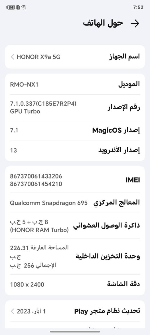 للبيع او امراوس HONOR X9a 5G
ذاكره 256 مكفول ما مفتوح فقط فطور بلشاشه وكلشي ما مئثرات ممثل ما اموضح بلصور

الباقي كله مكفول ✅
السعر 150الف
مكاني بغداد ابو غريب
وهاذه رقمي*********** بي واتساب
توصيل ماعندي ❌

نص مكتوب في الصور:
- CAMON 40
- 23mm f/1.8 1/50s ISO324
- 23mm f/1.8 1/50s ISO469
- 7:52
- حول الهاتف
- اسم الجهاز
- HONOR X9a 5G
- الموديل
- RMO-NX1
- رقم الإصدار
- 7.1.0.337(C185E7R2P4)
- GPU Turbo
- إصدار MagicOS
- 7.1
- إصدار الأندرويد
- 13
- IMEI
- 867370061433206
- 867370061454210
- المعالج المركزي Qualcomm Snapdragon 695
- ذاكرة الوصول العشوائي 8 ج.ب + 5 ج.ب
- (HONOR RAM Turbo)
- وحدة التخزين الداخلية المساحة الفارغة 226.31
- ج.ب
- الإجمالي 256 ج.ب
- دقة الشاشة
- 1080 x 2400
- تحديث نظام متجر Play
- 1 أيار، 2023
