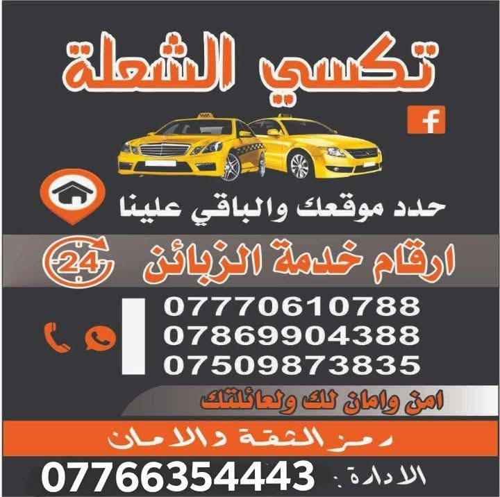 تكسي تكسي الشعلة 
ماعليك بس تطلب ويوصلك لباب البيت 
السعار المناسبة واحدث السيارات 
خدمتكم غايتنا 
تكسي الشعله بخدمتكم على مدار 24 ساعه

نص مكتوب في الصور:
- أمن وأمان لك وعائلتك
- 24
- مكتب تكسي الشعلة
- رمز الثقة والأمان
- ***********
- الادارة
- حدد موقعك والباقي علينا.
- ارقام خدمة الزبائن
- *********** - *********** - ***********
- تكسي الشعلة حدد موقعك والباقي علينا ارقام خدمة الزبائن 24 *********** *********** *********** امن وامان لك و لعائلتك رمز الثقة والامان الادارة: ***********
- مكتب 24 ساعة متوفر
- تكسي الشعلة
- أمن وامان لك ولعائلتك
- حدد موقعك والباقي عليه
- الأدارة/ ***********
- ***********
- ***********
- ***********
- ادخل الرقم على تطبيق
- الواتس اب وارسل موقعك
- والباقي عليه
- تكسي شعله رحلتك معنا ... آمنة ومريحة خيارك الأول للتنقل الوصول السريع نصل إليك في أسرع وقت أمان وراحة سائقون محترفون لرحلة آمنة ومريحة متوفر 24/7 خدمتنا متاحة على مدار الساعة أسعار مناسبة جودة عالية بأسعار تنافسية للحجز والاستفسار *********** *********** *********** الادارة ***********