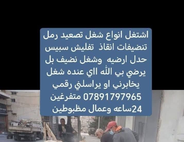سلام عليكم اشتغل اي شغل الي عنده صب الي عنده تفليس سراميك تفليش حيطان تفليش بيوت تصعيد تراب تصعيد رمل  تصعيد سمنت كادر كامل معه خلفات ارقه شغل ولي يرضي بي الله رقمي  ***********او تراسلني متفرغين 24ساعه

نص مكتوب في الصور:
- اشتغل انواع شغل تصعيد رمل تنظيفات انقاذ تفليش سبسيس حدل ارضيه وشغل نضيف بل يرضي بي الله ااي عنده شغل يخابرني او يراسمني رقمي *********** متفرغين 24ساعه وعمال مظبوطين