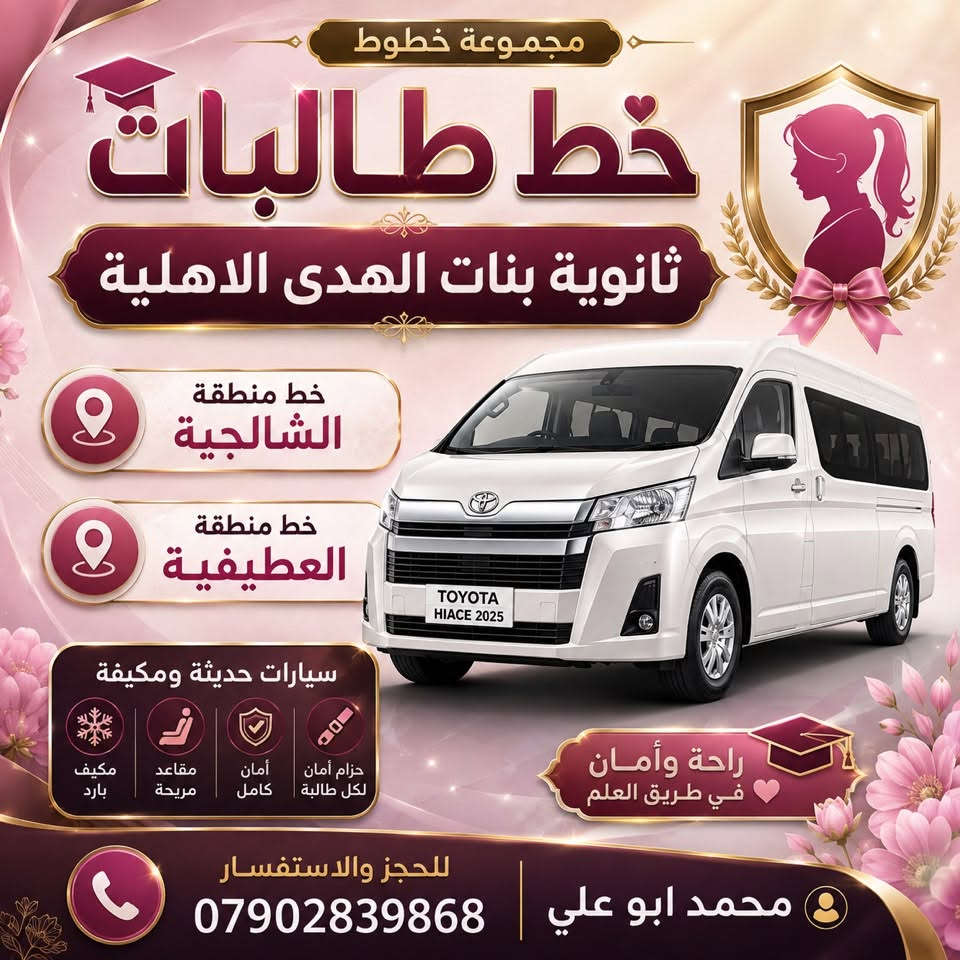 مجموعة خطوط لجميع الطالبات  في الكاظمية المقدسة

نص مكتوب في الصور:
- خط طالبات الى ثانوية الكوثر للمتميزات خط خاص الى منطقة العطيفية كل منطقة لها خط خاص خط خاص الى منطقة الشالجية كل منطقة لها خط خاص سيارات 14 راكب حديثة مكيف مقاعد مريحة آمنة سائقون محترفون الخط معرف من ادارة المدرسة للحجز والاستفسار *********** محمد ابو علي ثانوية الكوثر للمتميزات HIACE 2025
- معاً نحو مستقبل أفضل خط طالبات 1 اعدادية العزة للبنات 2 متوسطة الهاشمية للبنات الي / كافة المناطق الشالجية والعطيفية شارع المشاط شارع اكد كافة المناطق المجاورة سيارات حديثة ومكيفة للحجز والاستفسار *********** محمد ابو علي تويوتا هايس 2025 مقاعد مريحة ومساحة واسعة مكيفات تبريد أمان وسلامة HIACE 2025
- خط طلاب معًا نصنع مستقبلهم مدرسة المعرفة الابتدائية مدرسة المناهل الابتدائية الى/ كافة المناطق الشالجية والعطيفية شارع المشاط شارع اكد سيارات حديثة ومكيفة للحجز والاستفسار *********** محمد ابو علي TOYOTA HIACE 2025
- مجموعة خطوط
- خط طالبات
- ثانوية بنات الهدى الاهلية
- خط منطقة
- الشالجية
- العطيفية
- سيارات حديثة ومكيفة
- مكيف بارد
- مقاعد مريحة
- أمان كامل
- حزام أمان لكل طالبة
- راحة وأمان
- في طريق العلم
- للحجز والاستفسار
- محمد ابو علي
- ***********