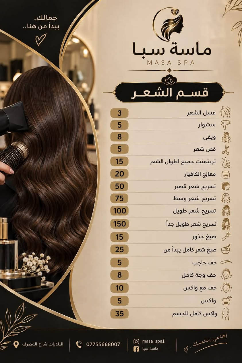عروض ماسة سبا

نص مكتوب في الصور:
- جمالك بأيد أمينة .. ماسة سبا MASA SPA قسم الأظافر 5 بدكير عادي 8 بدكير ملكي 5 منكير 15 جل اكستينشن + منكير 18 جل اكستينشن + جلش 20 جل اكستينشن + جلش + منكير 23 جل اكستينشن + جلش + منكير + فل دزاين 10 سترونك 15 سترونك + جلش 5 بناء اظفرين قدم 5 جلش 3 دزاين 2 ازالة جلش 3 ازالة جل 5 شمع البرافايبن البلديات شارع المصرف *********** masa_spa1 ماسة سبا إهتمي بتفاصيلك .. ♡
- جمالك يبدأ من هنا.. ماسة سبا MASA SPA قسم الشعر 3 غسل الشعر 5 سشوار 8 ويفي 5 قص شعر 15 تريتمنت جميع اطوال الشعر 20 معالج الكافيار 50 تسريح شعر قصير 75 تسريح شعر وسط 100 تسريح شعر طويل 150 تسريح شعر طويل جداً 15 صبغ جذور 25 صبغ شعر كامل يبدأ من 5 حف حاجب 8 حف وجة كامل 10 حف مع واكس 5 واكس 35 واكس كامل للجسم البلديةت شارع المصرف *********** masa_spa1 ماسة سبا إهتمي بنفسك..
- جمالكِ.. بأيد أمينة.. ماسة سبا MASA SPA قسم التاتو 40 فايبروز 40 اومبري 30 مايكرو 25 بلوك تفاصيل صغيرة.. تُحدث فرقاً كبيراً إهتمي بتفاصيلك.. البلدبات شارع المصرف *********** masa_spa1 ماسة سبا
- جمالك .. بأيد أمينة ♡ ماسة سبا MASA SPA قسم تنظيف البشرة بشرة صحية .. أكثر إشراقا .. 10 تنظيف عادي 15 تنظيف هايدروفيشل 25 تنظيف ملكي لأن بشرتك تستحق العناية الأفضل .. NATURAL BEAUTY ALWAYS البلدية شارع المصرف *********** masa_spa1 ماسة سبا إهتمي بتفاصيلك .. ♡
- جمالكِ.. بأيد أمينة.. ماسة سبا MASA SPA قسم الرموش رموش سبوعية 10 رموش طرفية 15 رموش كاملة 20 رموش كثيفة 25 رموش سلك 30 ازالة رموش 5 لفتك رموش 10 لفتك حاجب 10 البلديات شارع المصرف *********** masa_spa1 ماسة سبا إهتمي بتفاصيلكِ..
- جمالك .. يبدأ من هنا .. ماسة سبا MASA SPA قسم الحمام المغربي تراث أصيل .. لعناية أعمق بجمالكِ 20 حمام التركي جاكوزي + سكرابات + ضيافة 25 حمام المغربي جاكوزي + صبة حرارية + كيس + ليفة + سكرابات + ضيافة 30 حمام الملكي جاكوزي + صبة حرارية + مساج + كيس + ليفة + شكراب النيلة + صابونة النيلة + شامبو + مكيف جوز الهند + ضيافة 50 حمام العثماني جاكوزي + صبة حرارية + مساج + كيس + ليفة + شامبو الغار + صابون الغار + + سكراب حمام المغربي + مقشر وتبيض + معالج شعر + ضيافة + اركيلة البلدبات شارع المصرف 0775568007 masa_spa ماسة سبا لأنك تستحقين الأفضل.. استمتعي بتجربة استثنائية ..