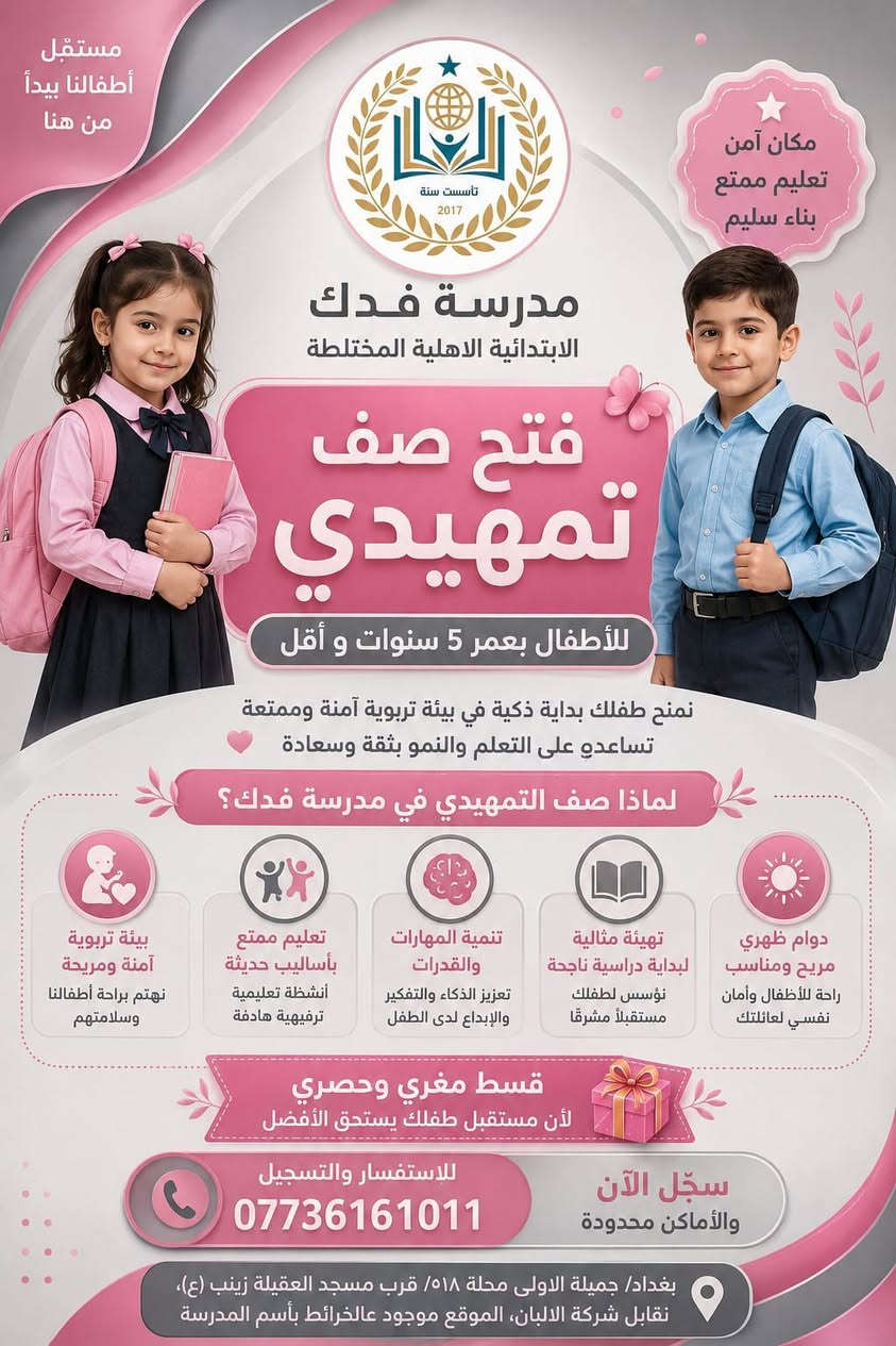 #الجميع

نص مكتوب في الصور:
- تأسست سنة 2017 مدرسة فدك الابتدائية الاهلية المختلطة فدك الابتدائية الاهلية المختلطة المقاعد محدودة سارِعوا بتسجيل اولادكم بقسط سنوي مغري و حصري ( مليون دينار فقط ) لكل المراحل يشمل الكتب و الزي المدرسي للأستفسار *********** العنوان :- بغداد - جميلة الاولى محلة 518 - قرب مسجد العقيلة زينب (ع) - مقابل شركة الالبان - بفرع افران و اسواق المهندس الموقع موجود على الخرائط بأسم المدرسة
- مستقبل أطفالنا يبدأ من هنا
- مكان آمن تعليم ممتع بناء سليم
- مدرسة فدك
- الابتدائية الاهلية المختلطة
- فتح صف تمهيدي
- للأطفال بعمر 5 سنوات و أقل
- نمنح طفلك بداية ذكية في بيئة تربوية آمنة وممتعة
- تساعده على التعلم والنمو بثقة وسعادة
- لماذا صف التمهيدي في مدرسة فدك؟
- بيئة تربوية آمنة ومريحة
- نهتم براحة أطفالنا وسلامتهم
- تعليم ممتع بأساليب حديثة
- أنشطة تعليمية ترفيهية هادفة
- تنمية المهارات والقدرات
- تعزيز الذكاء والتفكير والإبداع لدى الطفل
- تهيئة مثالية لبداية دراسية ناجحة
- نؤسس لطفلك مستقبلاً مشرقاً
- دوام ظهري مريح ومناسب
- راحة للأطفال وأمان نفسي لعائلتك
- قسط مغري وحصري
- لأن مستقبل طفلك يستحق الأفضل
- للاستفسار والتسجيل
- ***********
- سجّل الآن والأماكن محدودة
- بغداد/ جميلة الاولى محلة 018/ قرب مسجد العقيلة زينب (ع)، نقابل شركة الالبان، الموقع موجود عالخرائط بأسم المدرسة