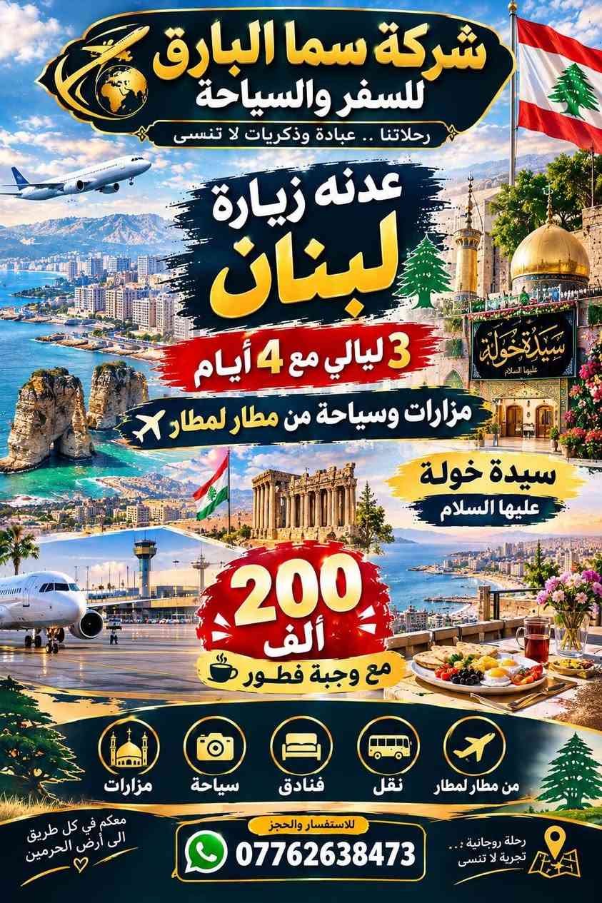 لا توجد تفاصيل

نص مكتوب في الصور:
- شركة سما البارق للسفر والسياحة
- خدمة مميزة
- أسعار مناسبة
- التزام وراحة
- حملة ام البنين (ع)
- بأدارة ام سجاد
- داخل العراق
- النجف | علوية شريفة | كربلاء | سامراء | بغداد
- ملاحظة :
- بغداد مبيت يوم
- كربلاء مبيت يومين
- 25 ألف
- علوية شريفة | النجف
- 17 ألف
- 10 ألف
- سيد يوشع سيد خضير فوادة ام هاشم
- خارج العراق
- السعودية
- 3 مدينة 5 مكة
- 3 وجبات طعام
- فطور
- غداء
- عشاء
- مع الفندق
- 650 البر ألف
- 900 طيران ألف
- إيران
- مشهد 6 ليالي
- معصومة يومين
- ومزاراته
- ناصر ياسر القدمين
- قطار
- فنادق
- طيران
- نقل
- ومزارات
- 300 ألف
- لبنان
- 3 ليالي مع 4 ايام
- ومزارات وسياحة
- من مطار لمطار
- سيدة خولة
- مع وجبة فطور
- 200 ألف
- ام سجاد
- رقم الهاتف
- ***********
- ام علاء
- ***********
- العنوان : شارع ابو هيثم الحداد | قرب مكتب ابو علاء السكيني
- شركة سما البارق للسفر والسياحة رحلاتنا .. عبادة وذكريات لا تنسى عدنه زيارة لبنان 3 ليالي مع 4 أيام مزارات وسياحة من مطار لمطار سيدة خولة عليها السلام 200 ألف مع وجبة فطور مزارات سياحة فنادق نقل من مطار لمطار رحلة روحانية :... تجربة لا تنسى للاستفسار والحجز *********** معكم في كل طريق الى أرض الحرمين
- شركة سما البارق للسفر والسياحة رحلاتنا .. عبادة وذكريات لا تنسى سيد خضير سيد محمد فوادة ام هاشم عدنه زيارة فوادة ام هاشم وسيد محمد وسيد خضير 10 الف معكم في كل طريق الى أرض المقدسة زيارات دينية وسياحية برامج مميزة راحة وأمان تنظيم الرحلات
- شركة سما البارق للسفر والسياحة رحلاتنا .. عبادة وذكريات لا تنسى مشهد 6 ليالى معصومة يومان ناصر و ياسر القدمين ومزارته زيارة إيران طيران قطار فنادق نقل مزارات معكم في كل طريق الى أرض الحرمين 300 ألف للاستفسار والحجز *********** رحلة روحانية ... تجربة لا تنسى
- شركة سما البارق للسفر والسياحة رحلاتنا .. عبادة وذكريات لا تنسى عدنه زيارة السعودية طيران 900 ألف بر 650 ألف 3 مدينة 5 مكة 3 وجبات طعام مع الفندق ملاحظة 3 وجبات طعام مع الفندق معكم في كل طريق الى أرض الحرمين سفركم أمانة .. ونحن على ثقتكم للاستفسار والحجز ***********
- شركة سما البارق للسفر والسياحة رحلاتنا .. عبادة وذكريات لا تنسى سامراء سيد محمد مزار بغداد النجف كربلاء شريفة بنت الحسن (ع) عدنه زياره سامراء وسيد محمد ومزار البغداد مبيت ليلة وكربلاء مبيت ليلتين والنجف و شريفة بنت الحسن (ع) و المزارات 25 الف معكم في كل طريق الى أرض المقدسة زيارات دينية وسياحية برامج مميزة راحة وأمان تنظيم الرحلات
- شركة سما البارق للسفر والسياحة رحلاتنا .. عبادة وذكريات لا تنسى النجف كربلاء البغداد شريفة بنت الحسن (ع) عدنه زيارة البغداد مبيت ليلة وكربلاء مبيت ليلتين والنجف و شريفة بنت الحسن (ع) و المزارات 20 الف معكم في كل طريق الى أرض المقدسة زيارات دينية وسياحية برامج مميزة راحة وأمان تنظيم الرحلات