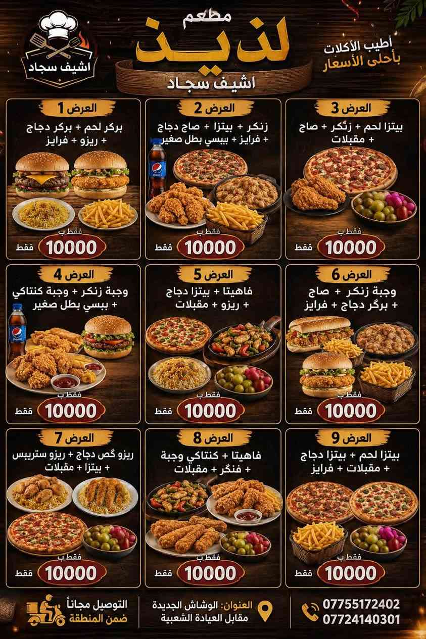 زبائيننا الكرام نتشرف بخدمتكم مطعم لذيذ 
للتواصل والطلبات على الأرقام التأليه 
***********
***********

نص مكتوب في الصور:
- جودة عالية مذاق لا يقاوم أكل طيب جلسة أحلى مطعم لذيذ الشيف سجاد المذاق الحقيقي ... دائما معكم كنتاكي كنتاكي 3 قطع 6,000 + فنكر + صلصه كنتاكي 5 قطع 10,000 + فنكر + صلصه كنتاكي 8 قطع 16,000 + فنكر + صلصه الريزو ريزو كلاسيك حجم صغير 3,000 ريزو كلاسيك حجم كبير 4,500 ريزو صغير بالجبن 3,500 ريزو كبير بالجبن 5,000 ريزو مدخن صغير 3,500 ريزو مدخن كبير 4,500 ريزو قص دجاج صغير 3,500 ريزو قص دجاج كبير 5,500 البركر بركر دجاج 3,000 بركر دجاج بالجبن 3,500 بركر دجاج دبل 5,500 بركر لحم 3,500 بركر لحم بالجبن 4,000 بركر لحم دبل 6,000 الزنكر زنكر 3,000 زنكر بالجبن 3,500 وجبة زنكر 5 قطع 5,500 وجبة زنكر 8 قطع 10,000 الفاهيتا فاهيتا دجاج 3,500 فاهيتا لحم 4,000 قص شاورما صمون حجري 1,500 صاج 2,000 صمون فرنسي 2,000 قص دجاج ربع كيلو 5,000 نص كيلو 10,000 كيلو 20,000 الصاج الإيطالي صاج إيطالي دجاج صغير 3,500 صاج إيطالي دجاج وسط 4,000 صاج إيطالي لحم صغير 4,000 صاج إيطالي لحم وسط 5,000 الصاج العربي وجبة صاج عربي 3,500 وجبة صاج عربي دبل 5,500 وجبة صاج عربي 32 قطعة 12,000 البيبزا بيتزا صوصج صغير 4,000 6,000 7,000 بيتزا فطر صغير 4,500 6,000 كبير 7,000 بيتزا لحم صغير 5,000 6,500 8,000 بيتزا لحم مشكل صغير 5,000 6,500 7,500 بيتزا مارغريتا صغير 4,000 6,000 7,000 بيتزا الفصول الأربعة صغير 5,000 6,000 7,000 بيتزا دجاج صغير 4,000 6,000 7,000 بيتزا ببروني صغير 4,500 6,000 7,000 بيتزا خضار صغير 4,500 6,000 7,000 التوصيل مجاناً ضمن المنطقة *********** *********** الوشاش الجديدة مقابل العيادة الشعبية Bon Appetit مطعم لذيذ... الشيف سجاد خيارك الأفضل أكلنا غير
- مطعم لذيذ اشيف سجاد أطيب الأكلات بأحلى الأسعار العرض 1 بركر لحم + بركر دجاج + ريزو + فرايز فقط 10000 فقط العرض 2 زنكر + بيتزا + صاج دجاج + فرايز + بيبسي بطل صغير فقط 10000 فقط العرض 3 بيتزا لحم + زنكر + صاج + مقبلات فقط 10000 فقط العرض 4 وجبة زنكر + وجبة كنتاكي + بيبسي بطل صغير فقط 10000 فقط العرض 5 فاهيتا + بيتزا دجاج + ريزو + مقبلات فقط 10000 فقط العرض 6 وجبة زنكر + صاج + برگر دجاج + فرايز فقط 10000 فقط العرض 7 ريزو گص دجاج + ريزو ستريبس + بيتزا + مقبلات فقط 10000 فقط العرض 8 فاهيتا + كنتاكي وجبة + فنگر + مقبلات فقط 10000 فقط العرض 9 بيتزا لحم + بيتزا دجاج + مقبلات + فرايز فقط 10000 فقط التوصيل مجاناً العنوان: الوشاش الجديدة مقابل العيادة الشعبية ضمن المنطقة *********** ***********