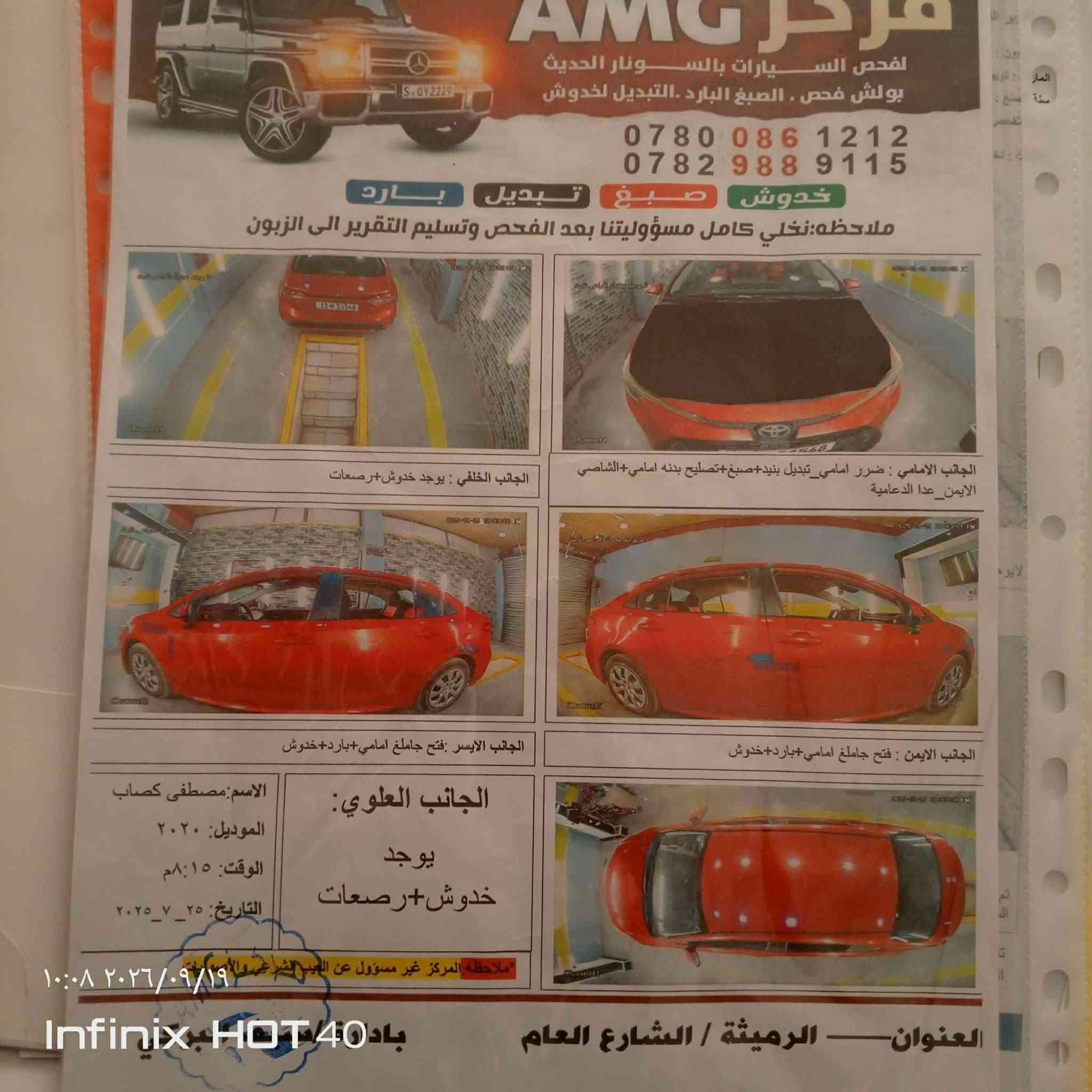 السلام عليكم للبيع كورلا موديل 2020 رقمه بغداد بسم اخوي مداور ثاني يوم مكينه وكير خير من الله مكينه 1800المرغوب تبريده ثلج سياره ترايهه كلش حلو ماعايزه شي سونار مرفق مع صور وصور الحادث السعر 127وبيه مجال للشراي مكاني كوت استفسار ‏‪***********‬‏

نص مكتوب في الصور:
- ١٣:٢٦ ٢٠٢٤/٠٩/٢٦
- Infinix HOT 40
- ١٢:١٤ م
- ١٣:٢٥ ٢٠٢٦/٠٩/٢٦
- ١٣:٢٣ ٢٠٢٦/٠٩/٢٦
- ١٣:٢٦ ٢٠٢٦/٠٩/٢٦
- مركز AMG لفحص السيارات بالسنونار الحديث بولش فحص . الصبغ البارد . التبديل لخدوش *********** *********** خدوش صبغ تبديل بارد ملاحظه:نخلي كامل مسؤوليتنا بعد الفحص وتسليم التقرير الى الزبون الجانب الخلفي : يوجد خدوش+رصعات الجانب الامامي : ضررر امامي_تبديل بنيد+صبغ+تصليح بدنه امامي+الشاصي الايمن_عدا الدعامية الجانب الايسر : فتح جامع امامي+بارد+خدوش الجانب الايمن : فتح جامع امامي+بارد+خدوش الاسم:مصطفى كصاب الموديل: ٢٠٢٠ الوقت: ٠٨:١٥ م التاريخ: ٢٥_٧_٢٠٢٥ الجانب العلوي: يوجد خدوش+رصعات ملاحظه المركز غير مسؤول عن العبور الشراعي والامني ١٠:٠٨ ٢٠٢٦/٠٩/١٩ العنوان— الرميثة / الشارع العام بادل Infinix HOT 40