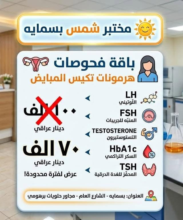 لا توجد تفاصيل

نص مكتوب في الصور:
- عيادات مجمع اليوسف الاثنين الاربعاء الجمعة دكتوره نور طارق باطنية نسائية اوقات الدوام من الساعة 4 ونصف الى ساعة 9 مساءا عنوان مقابل مجمع بسماية السكني مجاور حلويات برهومي *********** - ***********
- مختبر شمس بسمايه باقة فحوصات هرمونات تكيس المبايض 100 الف دينار عراقي ٧٠ الف دينار عراقي عرض لفترة محدودة! LH اللوتيني FSH المنبه للجريبات TESTOS-TERONE التستوستيرون HbA1c السكر التراكمي TSH المحفز للغدة الدرقية العنوان بسمايه - الشارع العام - مجاور حلويات برهومي
- عرض الفحص الشامل!
- بسعر ٣٥ ألف د.ع. فقط!
- يتضمن التحاليل الآتية:
- CBC
- صورة دم كاملة (CBC)
- وظائف الكلى (KFT)
- وظائف الكبد (LFT)
- تحليل الدهون الكاملة
- فحص الغدة الغدة الدرقية
- فيتامين دي ٣
- يمكنك اما اختيار الغده او فيتامين دي ثري
- مختبر شمس بسمایه الطبي
- بسماية - الشارع العام - مجاور حلويات برهومي
- المختبر
- مجمع اليوسف
- كافة التحاليل الطبية
- تحاليل الدم
- سرعة التفل (ESR)
- فصائل الدم
- سكر عشوائي و صائم
- الهيموغلوبين السكري (HbA1c)
- وظائف الكلى
- وظائف الكبد
- الدهون الثلاثية والكوليسترول
- الحديد والفيريتين
- تحاليل الهرمونات
- TSH
- T3, T4
- FT3, FT4
- FSH, LH
- البرولاكتين
- الاستروجين
- البروجستيرون
- التستوستيرون
- فيتامين د
- تحاليل الإدرار
- تحليل إدرار عام
- زراعة إدرار
- تحليل بروتين بالإدرار
- تحليل سكر بالإدرار
- فحص مايكروسكوب للإدرار
- تحاليل البراز
- تحليل براز عام
- طفيلايات
- دم خفي في البراز
- زراعة براز
- تحاليل المناعة
- CRP
- RF
- ASO
- ANA
- HIV
- HBsAg
- Anti HCV
- تحاليل الكيمياء الحيوية
- اليوريا
- الكرياتينين
- حمض اليوريك
- الكالسيوم
- الفوسفات
- المغنيسيوم
- الصوديوم
- البوتاسيوم
- تحاليل الفيروسات
- فيروس التهاب الكبد B
- فيروس التهاب الكبد C
- فيروس كورونا
- H. pylori فحص
- تحاليل التخثر
- PT
- INR
- APTT
- تحاليل أخرى
- تحليل الحمل (Beta HCG)
- تحليل ما قبل الزواج
- تحليل الحساسية (IgE)
- تحليل فيتامينات أخرى
- أوقات الدوام
- من الساعة 4 ونصف
- إلى الساعة 9 مساءً
- العنوان
- مقابل مجمع بسماية السكني
- مجاور حلويات برهومي
- *********** - ***********
- عيادات مجمع اليوسف اوقات الدوام من الساعة 4 ونصف الى ساعة 9 مساءا خميس ثلاثاء سبت الدكتورة بلسم جليل اخصائية نسائية رعايه حوامل مقابل مجمع بسماية السكني مجاور حلويات برهومي *********** - ***********
