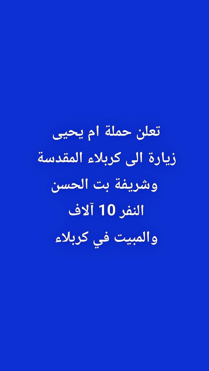 ***********

نص مكتوب في الصور:
- تعلن حملة ام يحيى زيارة إلى الحمزه والخضر والنفر 15 الف معه زيارة جميع المزارات في الطريق والمبيت في الحمزه ***********
- تعلن حملة ام يحيى زيارة إلى النجف الاشرف النفر 10 آلاف زيارة أمير المؤمنين والمقبرة ***********
- تعلن حملة ام يحيى زيارة إلى إيران 11 يوم النفر 175 مزارات وفنادق، والنقل من الكوت وكلة على الحملة ويوم واحد سياحه في مشهد ***********
- تعلن حملة ام يحيى زيارة الى كربلاء المقدسة وشريفة بت الحسن النفر 10 آلاف والمبيت في كربلاء
