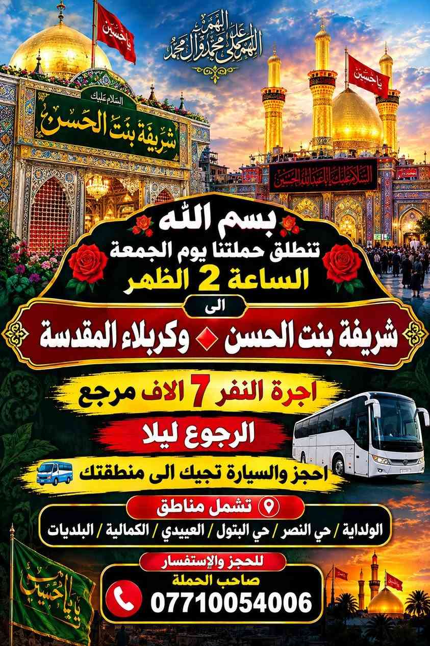 لا توجد تفاصيل

نص مكتوب في الصور:
- بسم الله كربلاء المقدسة تنطلق حملتنا يوم الخميس الساعة 8:00 ليلاً الى كربلاء المقدسة أجرة النفر 6 الاف مرجع الرجوع وره صلاه الصبح احجز والسيارة تجيك الى منطقتك تشمل مناطق الولداية / حي النصر / حي البتول / العبيدي / الكمالية / البلديات للحجز والاستفسار صاحب الحملة ***********
- السلام عليك يا أمير المؤمنين علي بن أبي طالب مقبرة وادي السلام يا علي بسم الله تنطلق حملتنا الى النجف الاشرف يوم الخميس ساعة 10 ليلاً الرجوع الجمعة صباحاً بعد زيارة المقاير اجرة النفر 7 الاف مرجع احجز والسيارة تجيك الى منطقتك تشمل مناطق الولداية / حي البتول / حي النصر / العبيدي / كمالية / البلديات للحجز والاستفسار *********** او مراسلة الصفحة
- يا حسين اللهم صل على محمد وآل محمد السلام عليك شريفة بنت الحسن السلام عليك يا ابا عبد الله الحسين بسم الله تنطلق حملتنا يوم الجمعة الساعة 2 الظهر الى شريفة بنت الحسن وكربلاء المقدسة أجرة النفر 7 آلاف مرجع الرجوع ليلا احجز والسيارة تجيك الى منطقتك تشمل مناطق الولداية / حي النصر / حي البتول / العبيدي / الكمالية / البلديات للحجز والإستفسار صاحب الحملة ***********