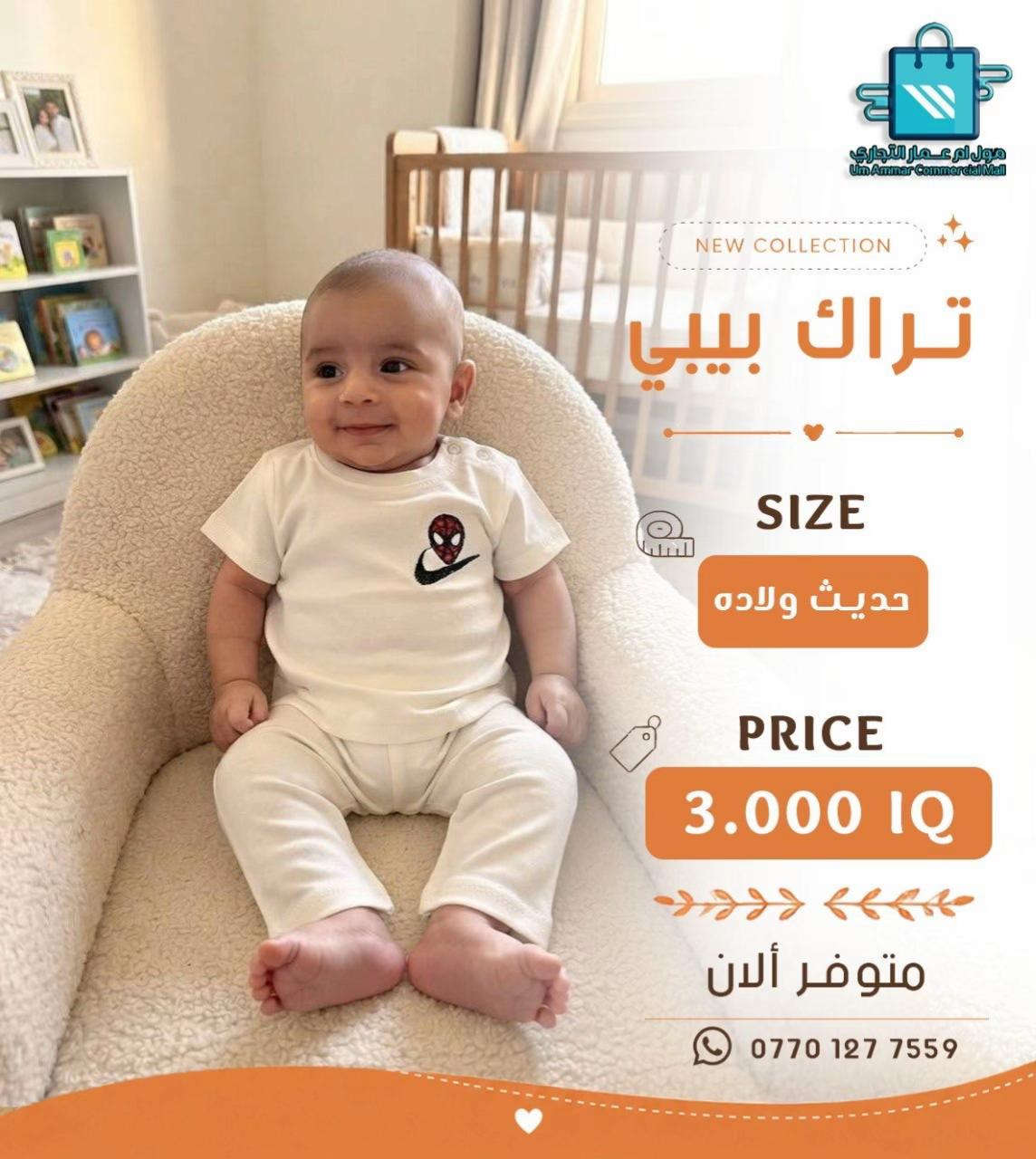 كل ما يحتاجه البيبي … بموديلات حلوة•

نص مكتوب في الصور:
- مول أم عمار التجاري
- Um Ammar Commercial Mall
- NEW COLLECTION
- تراك بيبي
- SIZE
- حديث ولاده
- PRICE
- 3.000 IQ
- متوفر ألان
- ***********
- مول ام عمار التجاري Um Ammar Commercial Mall NEW COLLECTION تراك بيبي SIZE حديث ولاده PRICE 3.000 IQ متوفر ألان ***********